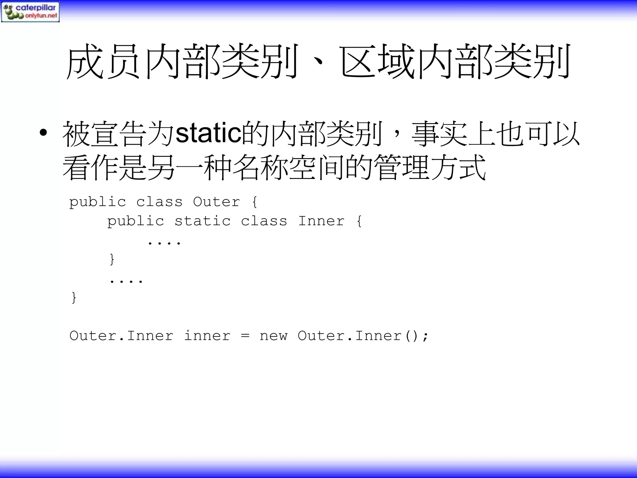 成员内部类别、区域内部类别 • 被宣告为static的内部类别，事实上也可以 看作是另一种名称空间的管理方式 public class Outer { public static class Inner { .... } .... } Outer.Inner inner = new Outer.Inner(); 