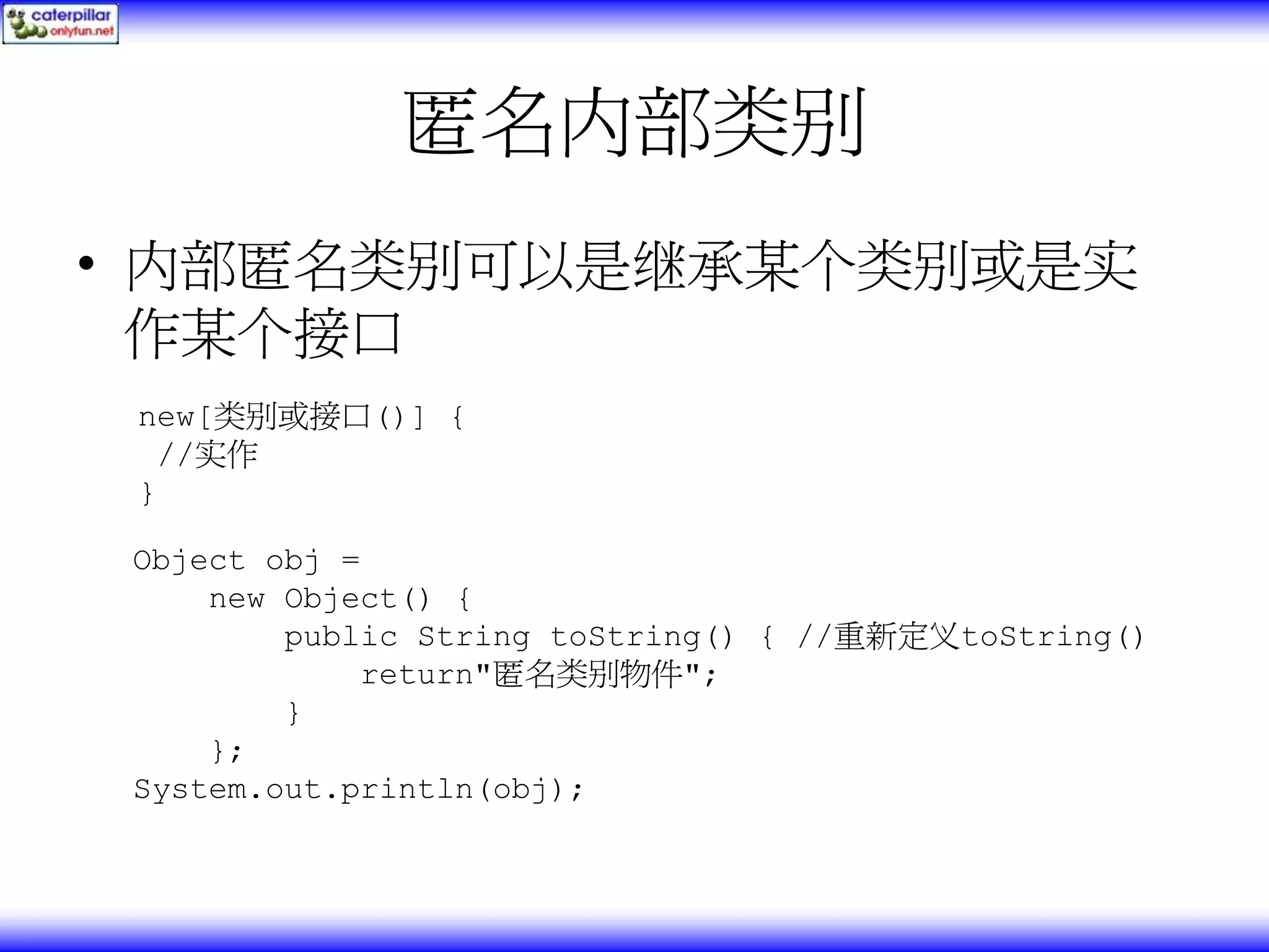 匿名内部类别 • 内部匿名类别可以是继承某个类别或是实 作某个接口 new[类别或接口()] { //实作 } Object obj = new Object() { public String toString() { //重新定义toString() return"匿名类别物件"; } }; System.out.println(obj); 