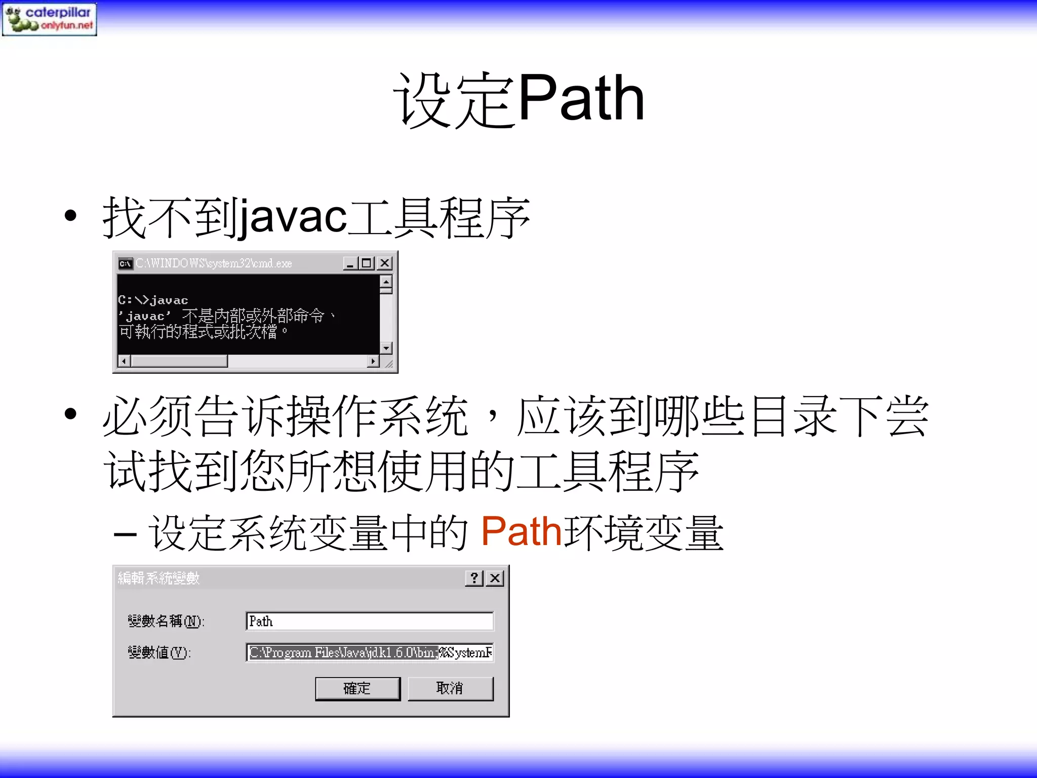 设定Path • 找不到javac工具程序 • 必须告诉操作系统，应该到哪些目录下尝 试找到您所想使用的工具程序 – 设定系统变量中的 Path环境变量 