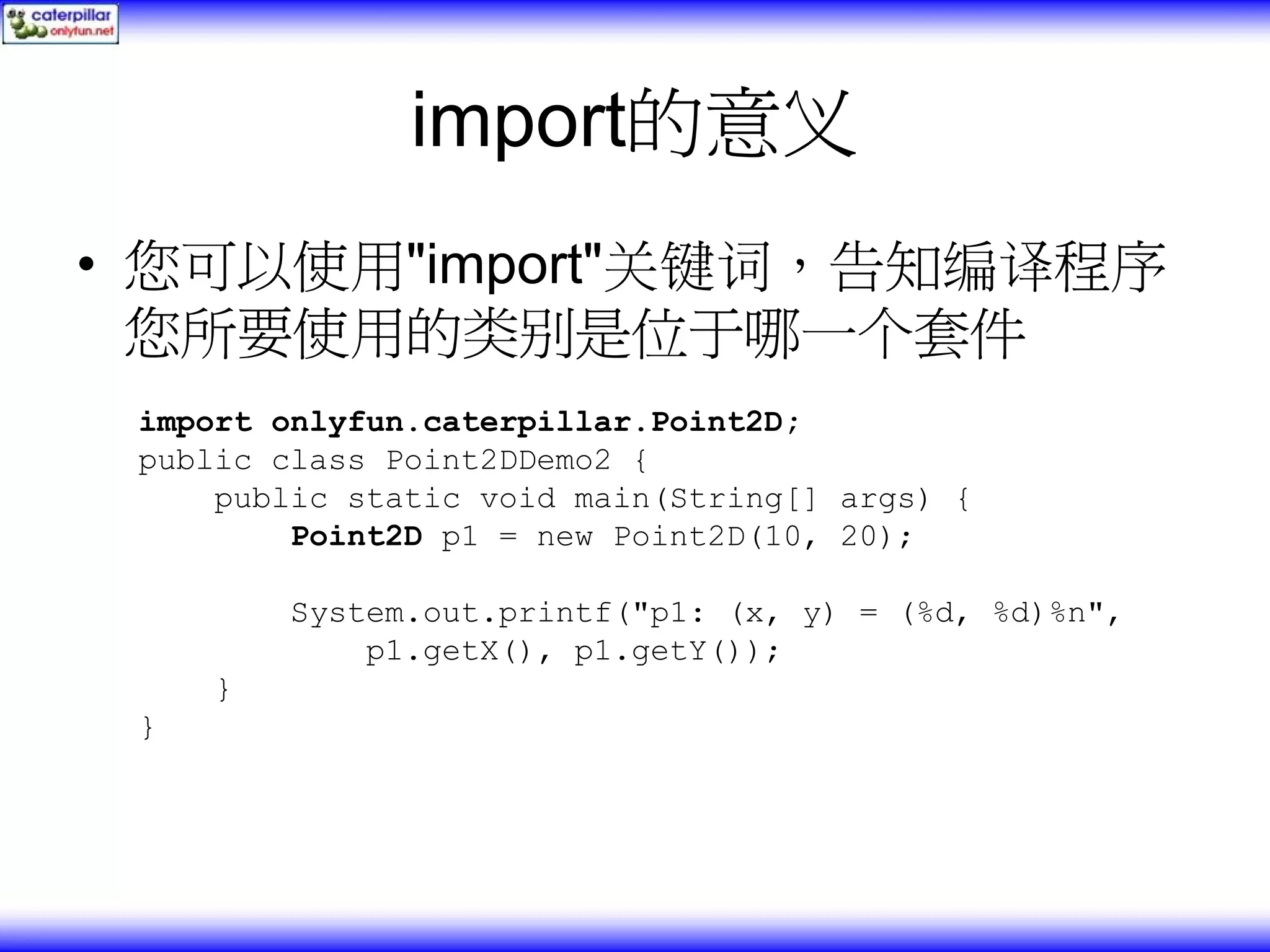 import的意义 • 您可以使用"import"关键词，告知编译程序 您所要使用的类别是位于哪一个套件 import onlyfun.caterpillar.Point2D; public class Point2DDemo2 { public static void main(String[] args) { Point2D p1 = new Point2D(10, 20); System.out.printf("p1: (x, y) = (%d, %d)%n", p1.getX(), p1.getY()); } } 