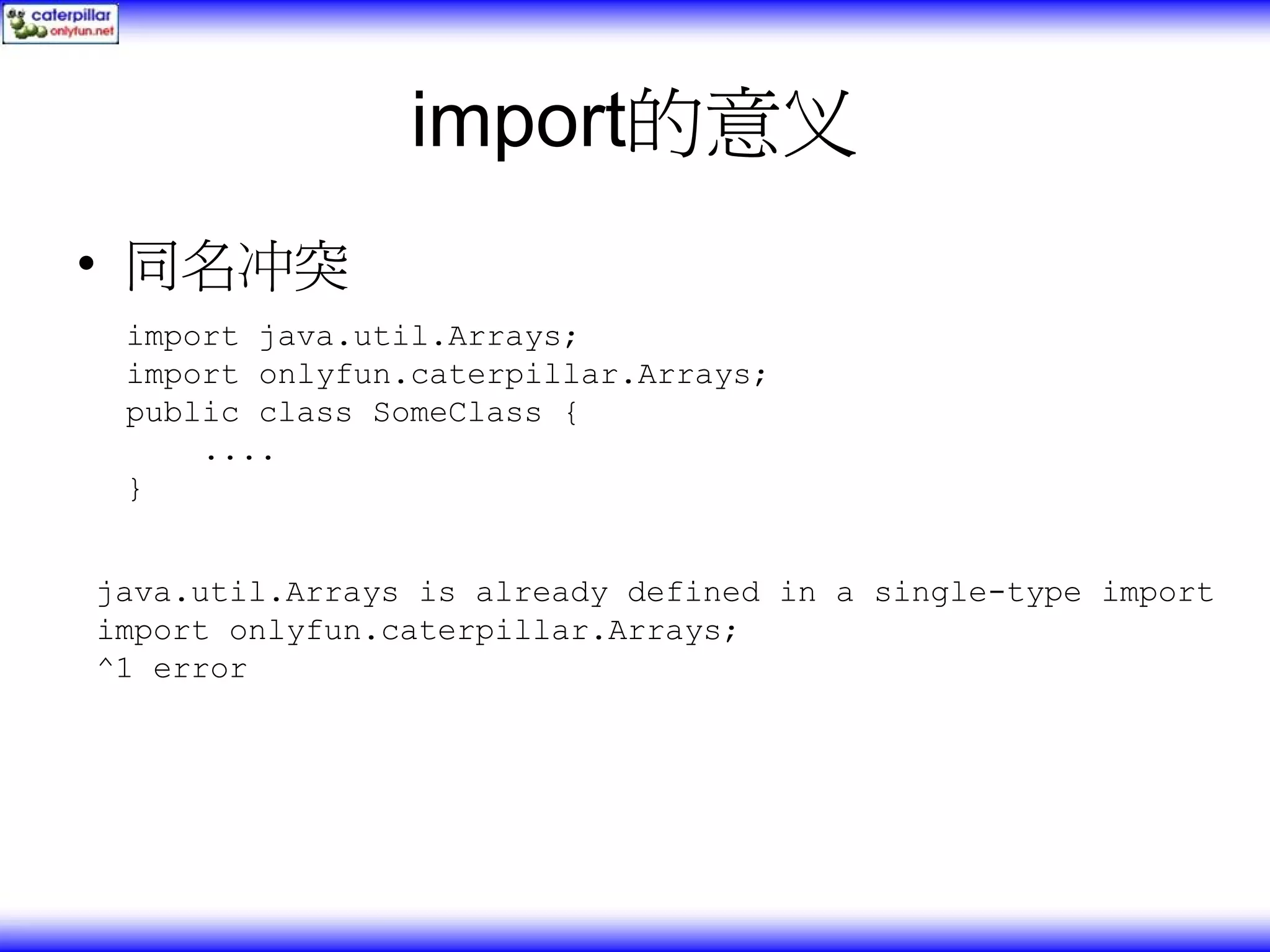 import的意义 • 同名冲突 import java.util.Arrays; import onlyfun.caterpillar.Arrays; public class SomeClass { .... } java.util.Arrays is already defined in a single-type import import onlyfun.caterpillar.Arrays; ^1 error 