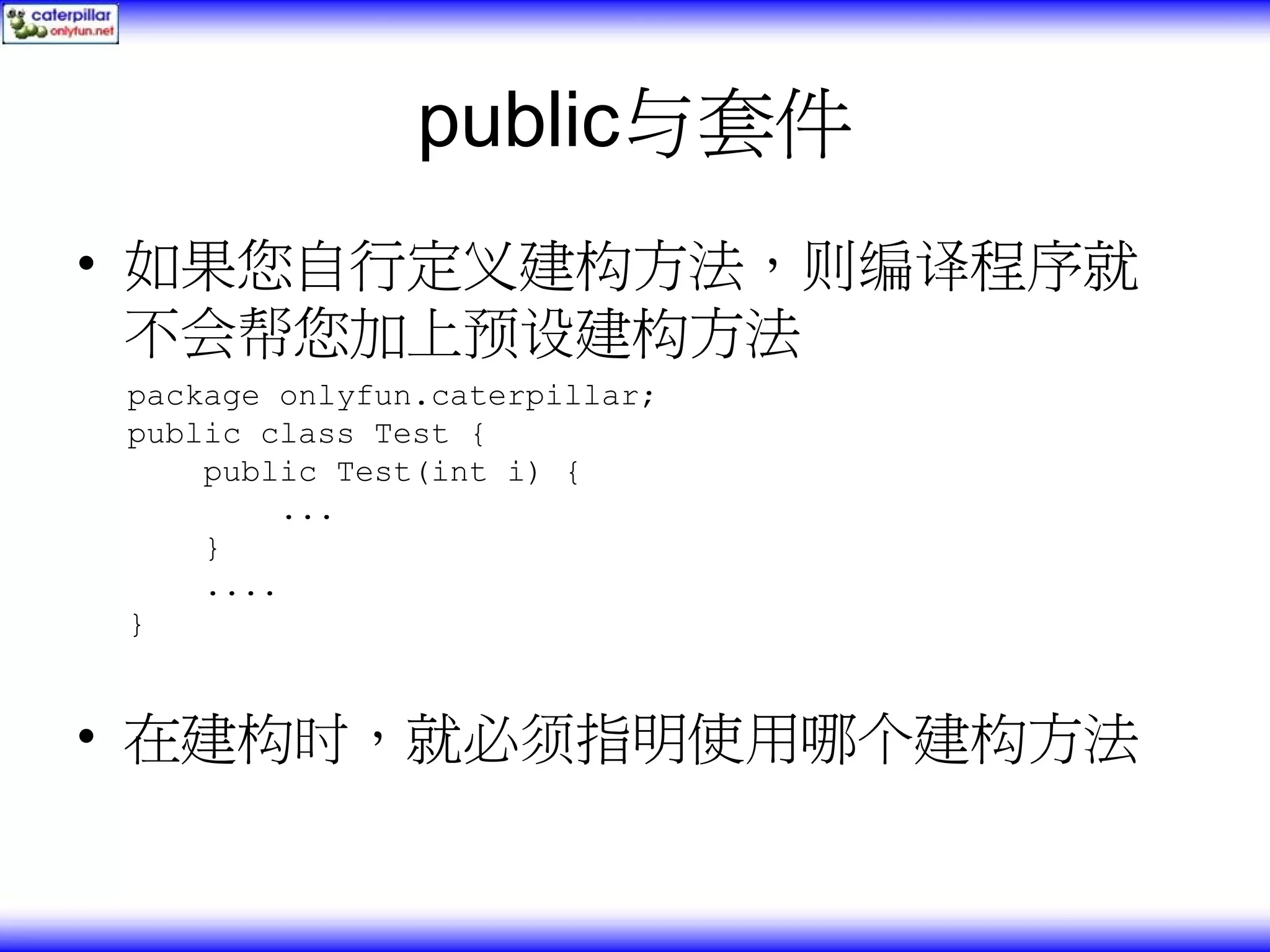 public与套件 • 如果您自行定义建构方法，则编译程序就 不会帮您加上预设建构方法 package onlyfun.caterpillar; public class Test { public Test(int i) { ... } .... } • 在建构时，就必须指明使用哪个建构方法 