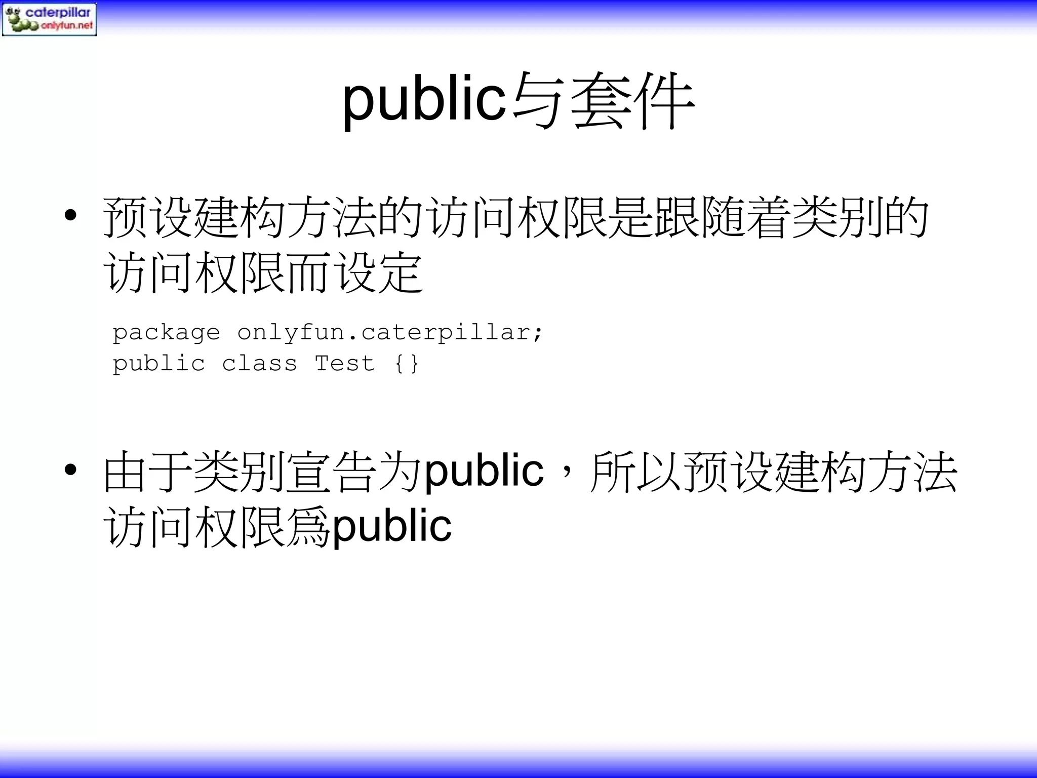 public与套件 • 预设建构方法的访问权限是跟随着类别的 访问权限而设定 package onlyfun.caterpillar; public class Test {} • 由于类别宣告为public，所以预设建构方法 访问权限為public 