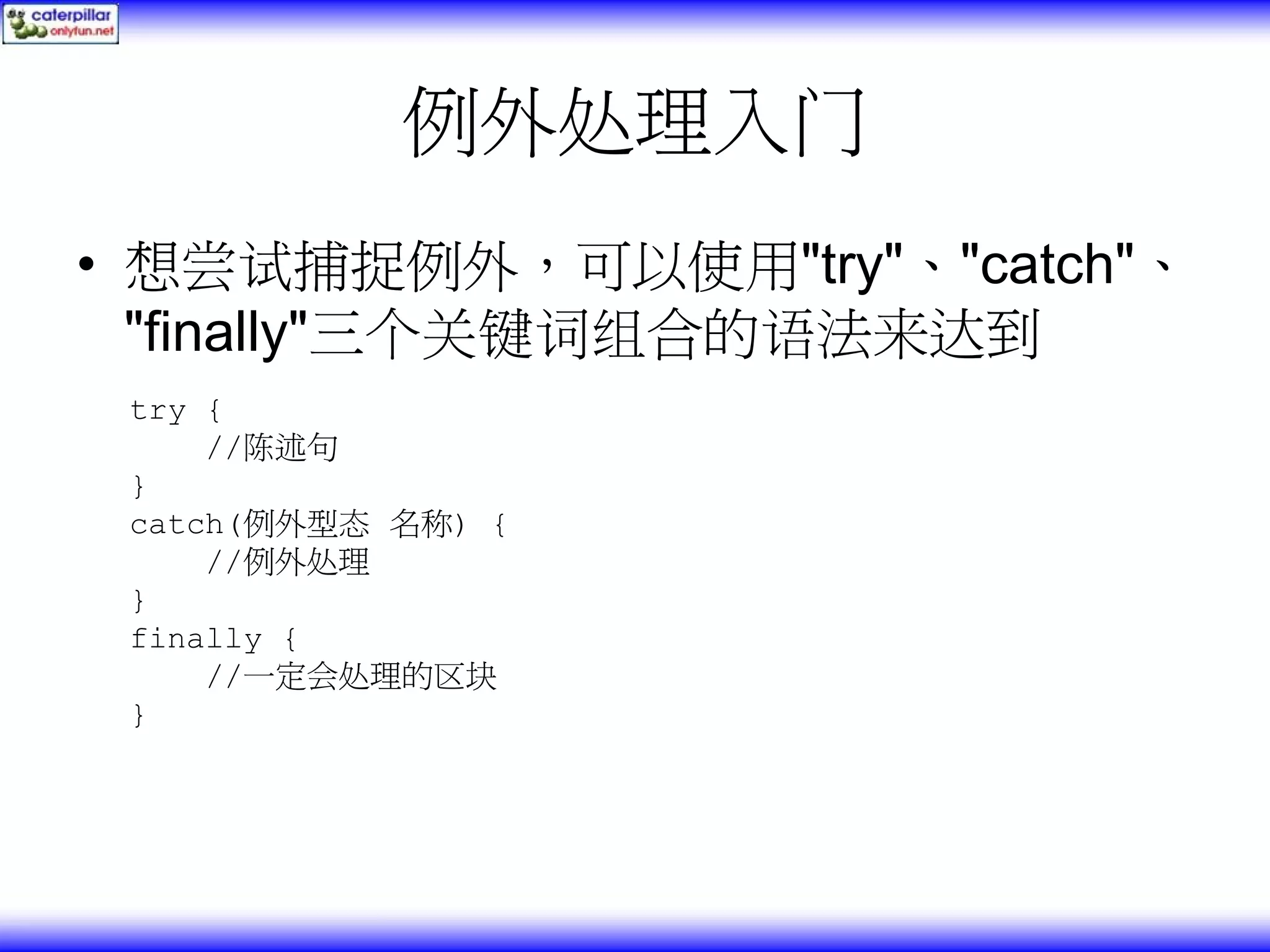 例外处理入门 • 想尝试捕捉例外，可以使用"try"、"catch"、 "finally"三个关键词组合的语法来达到 try { //陈述句 } catch(例外型态 名称) { //例外处理 } finally { //一定会处理的区块 } 