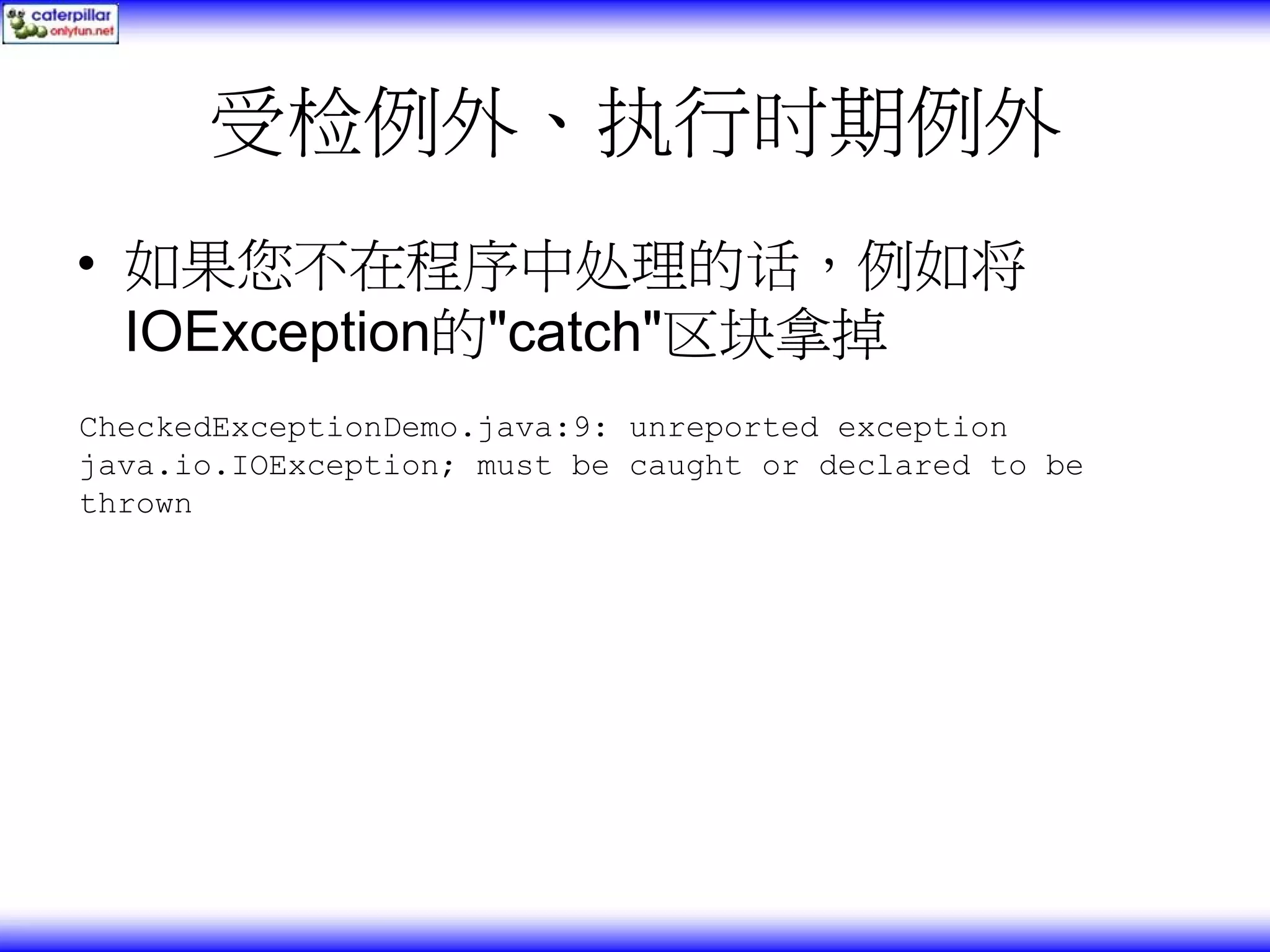 受检例外、执行时期例外 • 如果您不在程序中处理的话，例如将 IOException的"catch"区块拿掉 CheckedExceptionDemo.java:9: unreported exception java.io.IOException; must be caught or declared to be thrown 