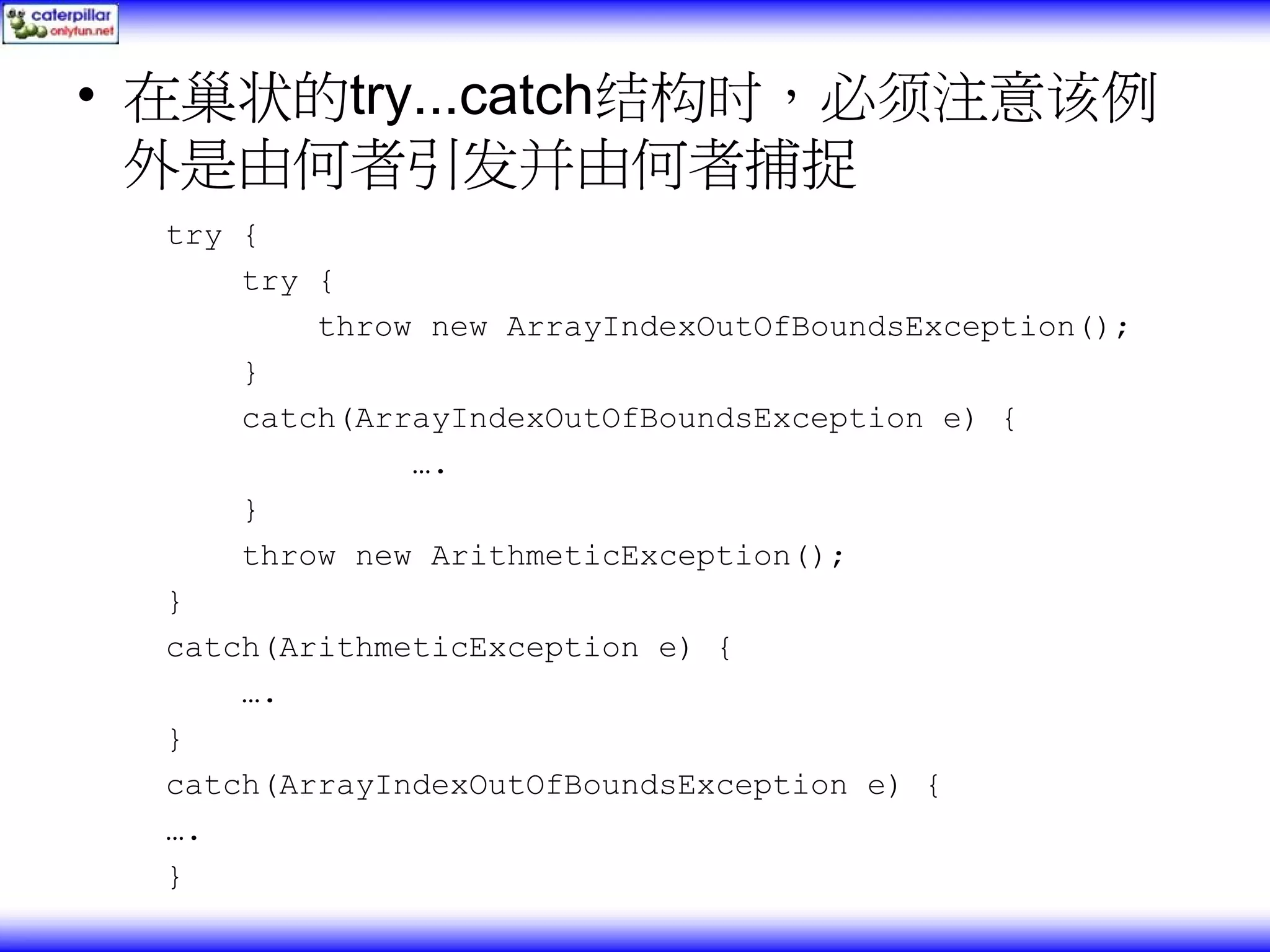 • 在巢状的try...catch结构时，必须注意该例 外是由何者引发并由何者捕捉 try { try { throw new ArrayIndexOutOfBoundsException(); } catch(ArrayIndexOutOfBoundsException e) { …. } throw new ArithmeticException(); } catch(ArithmeticException e) { …. } catch(ArrayIndexOutOfBoundsException e) { …. } 