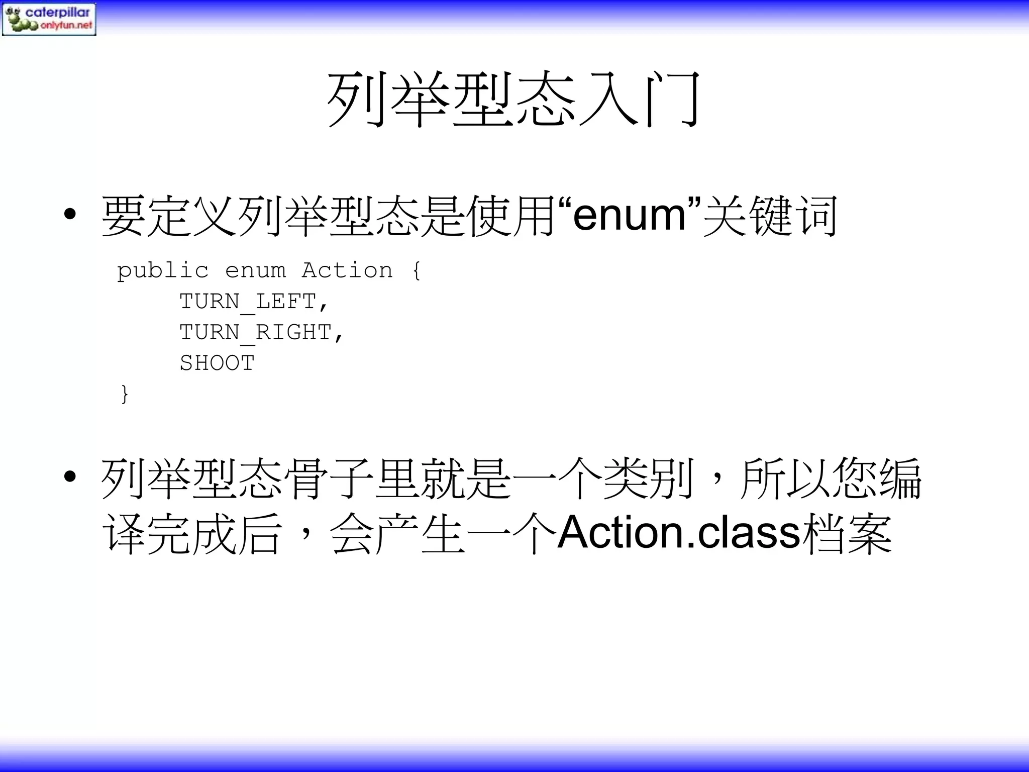 列举型态入门 • 要定义列举型态是使用“enum”关键词 public enum Action { TURN_LEFT, TURN_RIGHT, SHOOT } • 列举型态骨子里就是一个类别，所以您编 译完成后，会产生一个Action.class档案 