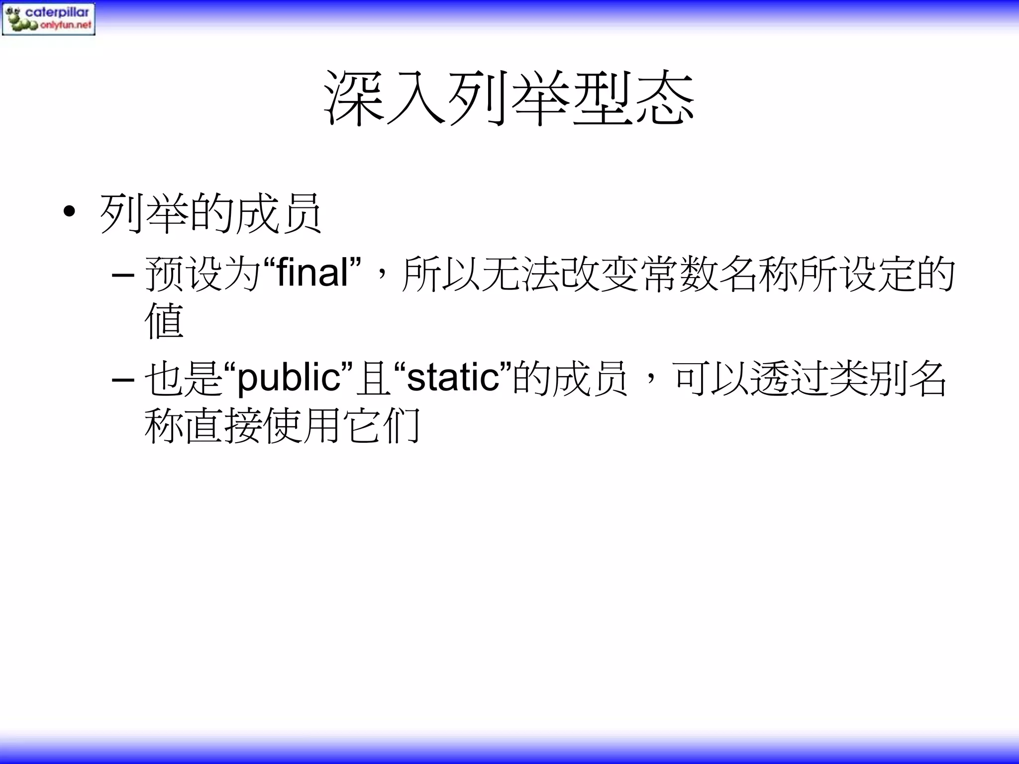 深入列举型态 • 列举的成员 – 预设为“final”，所以无法改变常数名称所设定的 值 – 也是“public”且“static”的成员，可以透过类别名 称直接使用它们 
