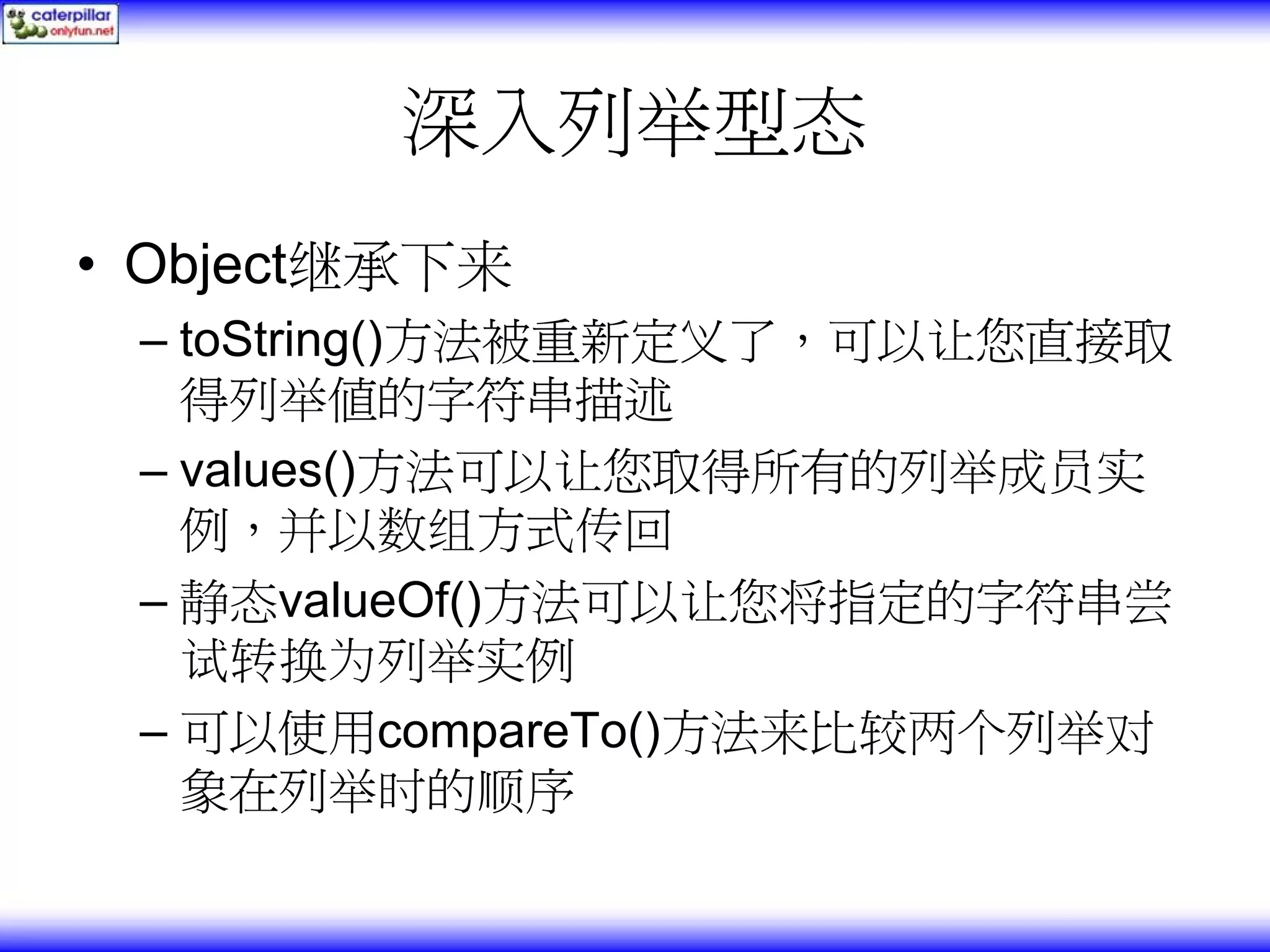 深入列举型态 • Object继承下来 – toString()方法被重新定义了，可以让您直接取 得列举值的字符串描述 – values()方法可以让您取得所有的列举成员实 例，并以数组方式传回 – 静态valueOf()方法可以让您将指定的字符串尝 试转换为列举实例 – 可以使用compareTo()方法来比较两个列举对 象在列举时的顺序 