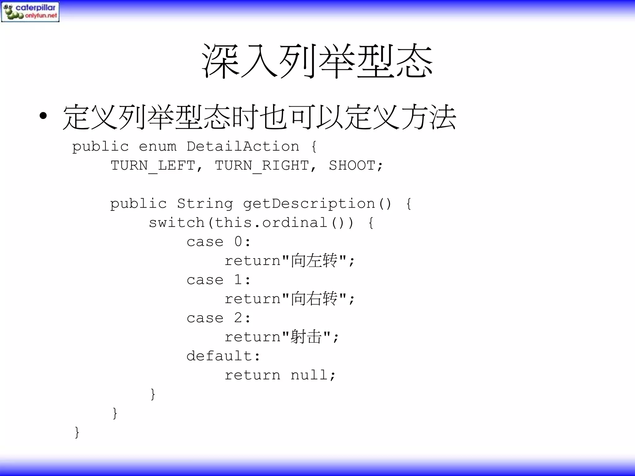 深入列举型态 • 定义列举型态时也可以定义方法 public enum DetailAction { TURN_LEFT, TURN_RIGHT, SHOOT; public String getDescription() { switch(this.ordinal()) { case 0: return"向左转"; case 1: return"向右转"; case 2: return"射击"; default: return null; } } } 