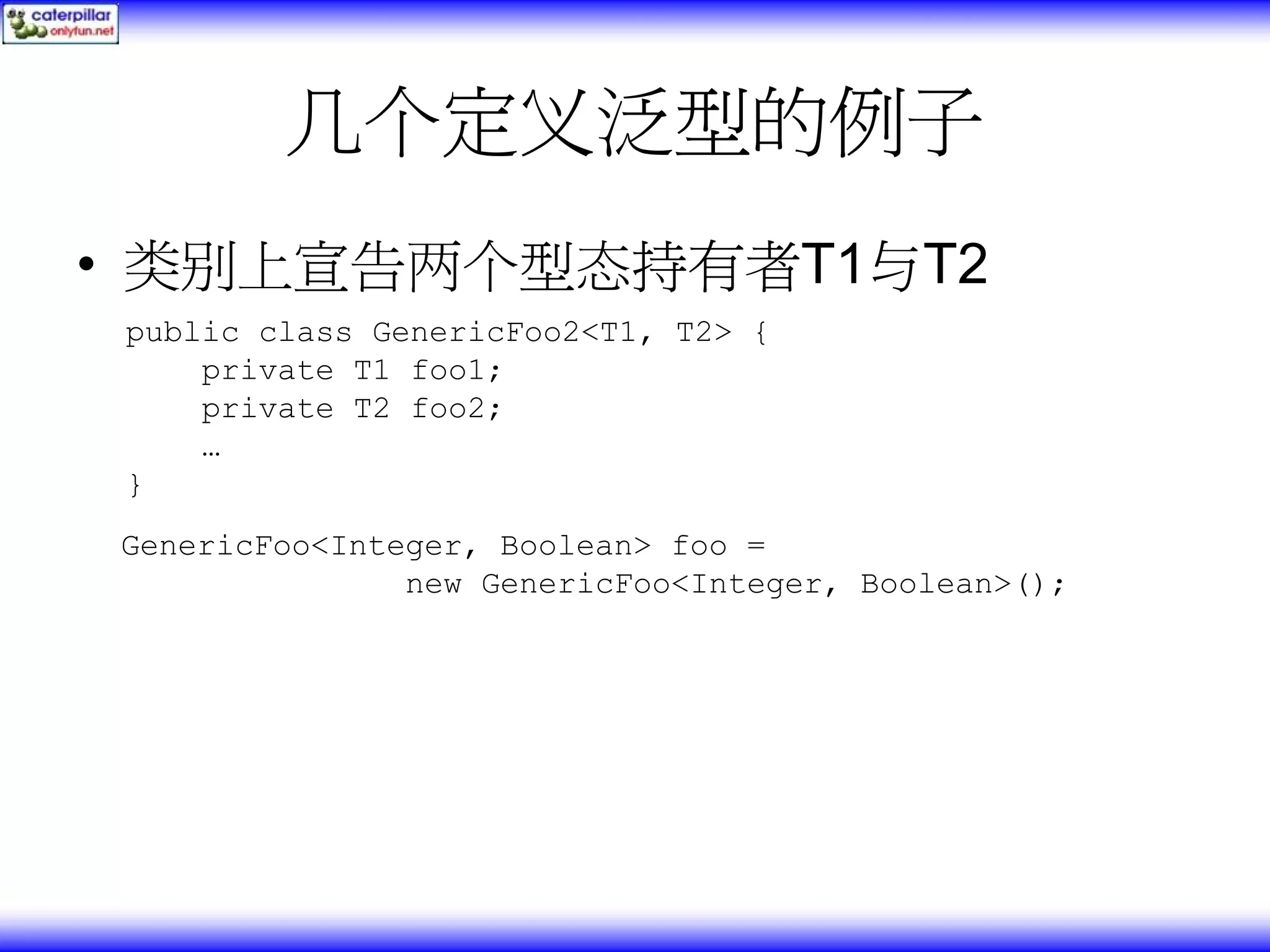 几个定义泛型的例子 • 类别上宣告两个型态持有者T1与T2 public class GenericFoo2<T1, T2> { private T1 foo1; private T2 foo2; … } GenericFoo<Integer, Boolean> foo = new GenericFoo<Integer, Boolean>(); 