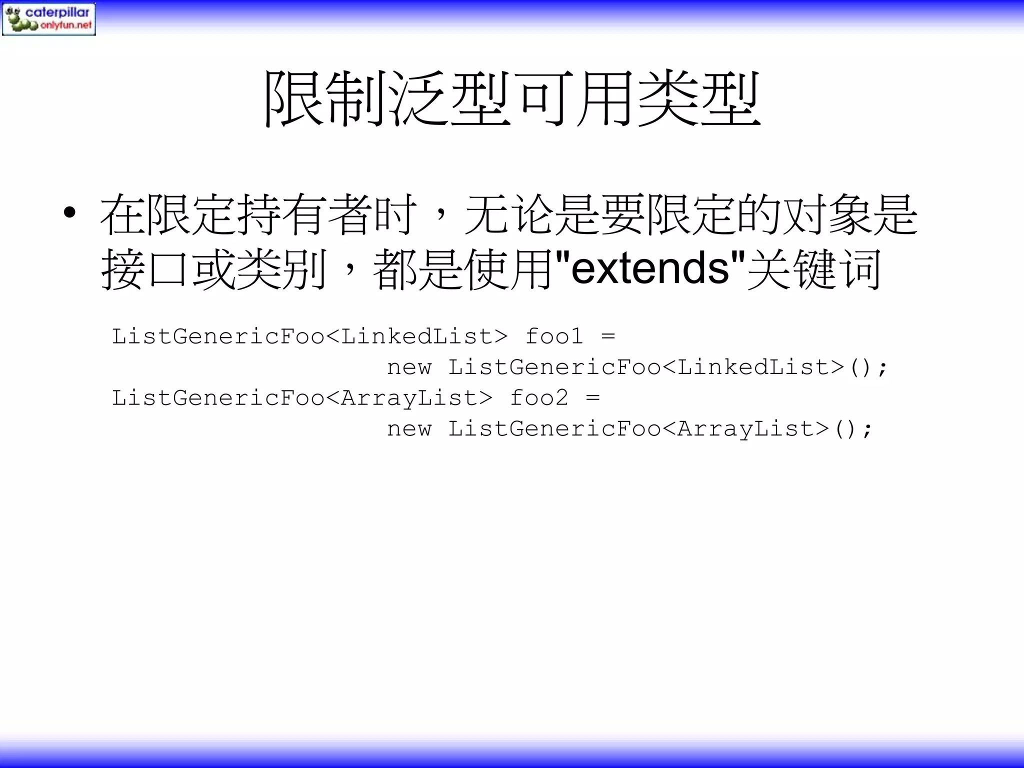 限制泛型可用类型 • 在限定持有者时，无论是要限定的对象是 接口或类别，都是使用"extends"关键词 ListGenericFoo<LinkedList> foo1 = new ListGenericFoo<LinkedList>(); ListGenericFoo<ArrayList> foo2 = new ListGenericFoo<ArrayList>(); 