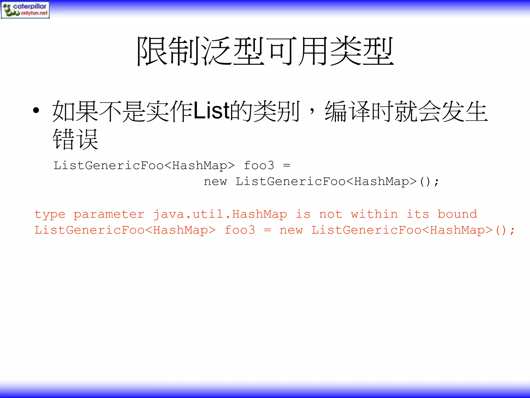 限制泛型可用类型 • 如果不是实作List的类别，编译时就会发生 错误 ListGenericFoo<HashMap> foo3 = new ListGenericFoo<HashMap>(); type parameter java.util.HashMap is not within its bound ListGenericFoo<HashMap> foo3 = new ListGenericFoo<HashMap>(); 