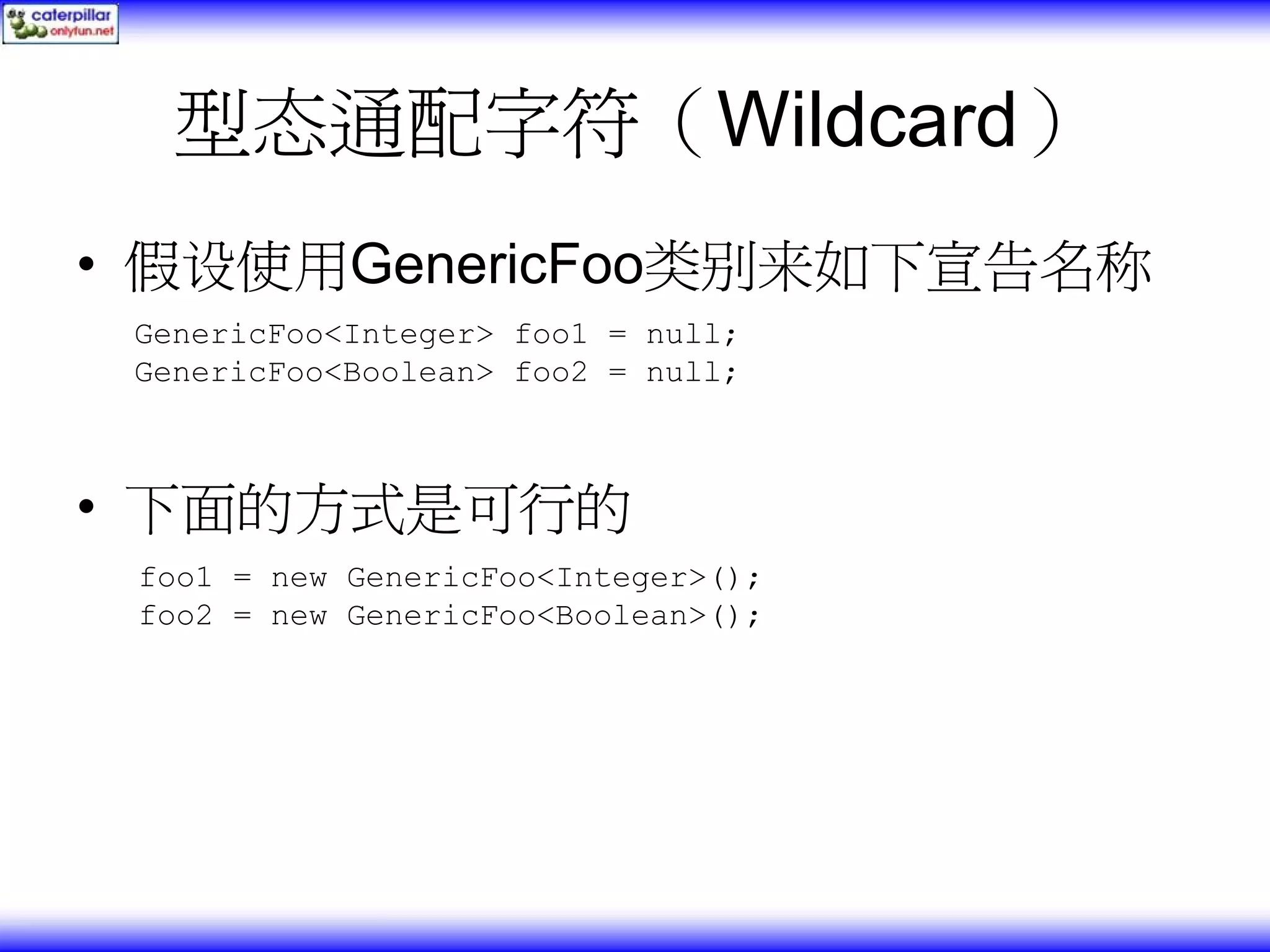 型态通配字符（Wildcard） • 假设使用GenericFoo类别来如下宣告名称 GenericFoo<Integer> foo1 = null; GenericFoo<Boolean> foo2 = null; • 下面的方式是可行的 foo1 = new GenericFoo<Integer>(); foo2 = new GenericFoo<Boolean>(); 