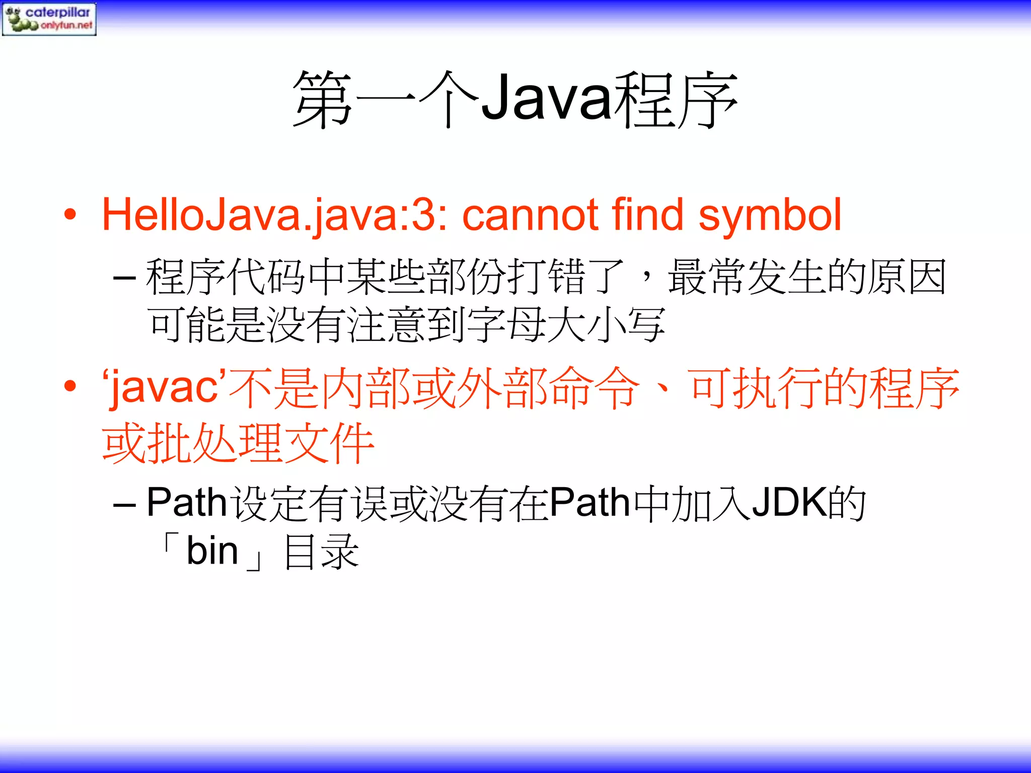 第一个Java程序 • HelloJava.java:3: cannot find symbol – 程序代码中某些部份打错了，最常发生的原因 可能是没有注意到字母大小写 • ‘javac’不是内部或外部命令、可执行的程序 或批处理文件 – Path设定有误或没有在Path中加入JDK的 「bin」目录 