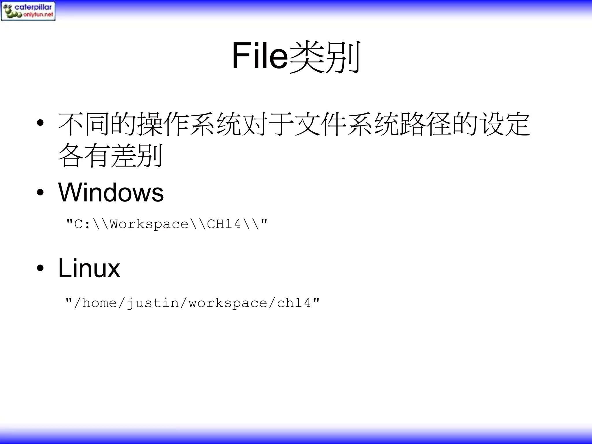 File类别 • 不同的操作系统对于文件系统路径的设定 各有差别 • Windows "C:WorkspaceCH14" • Linux "/home/justin/workspace/ch14" 