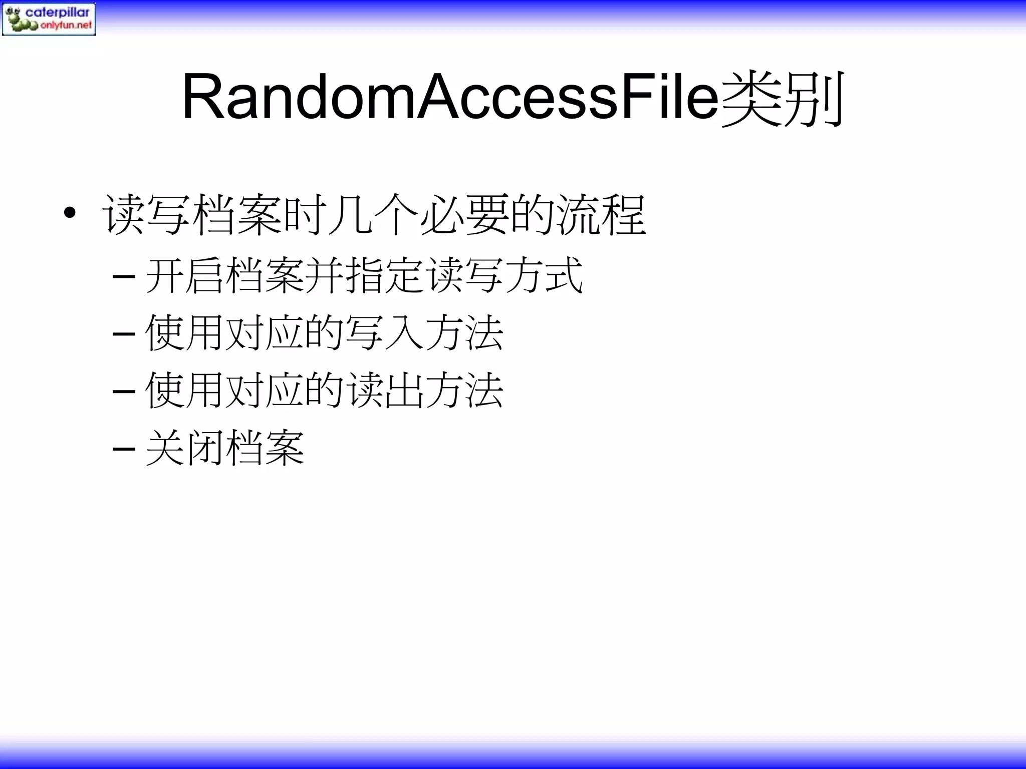 RandomAccessFile类别 • 读写档案时几个必要的流程 – 开启档案并指定读写方式 – 使用对应的写入方法 – 使用对应的读出方法 – 关闭档案 
