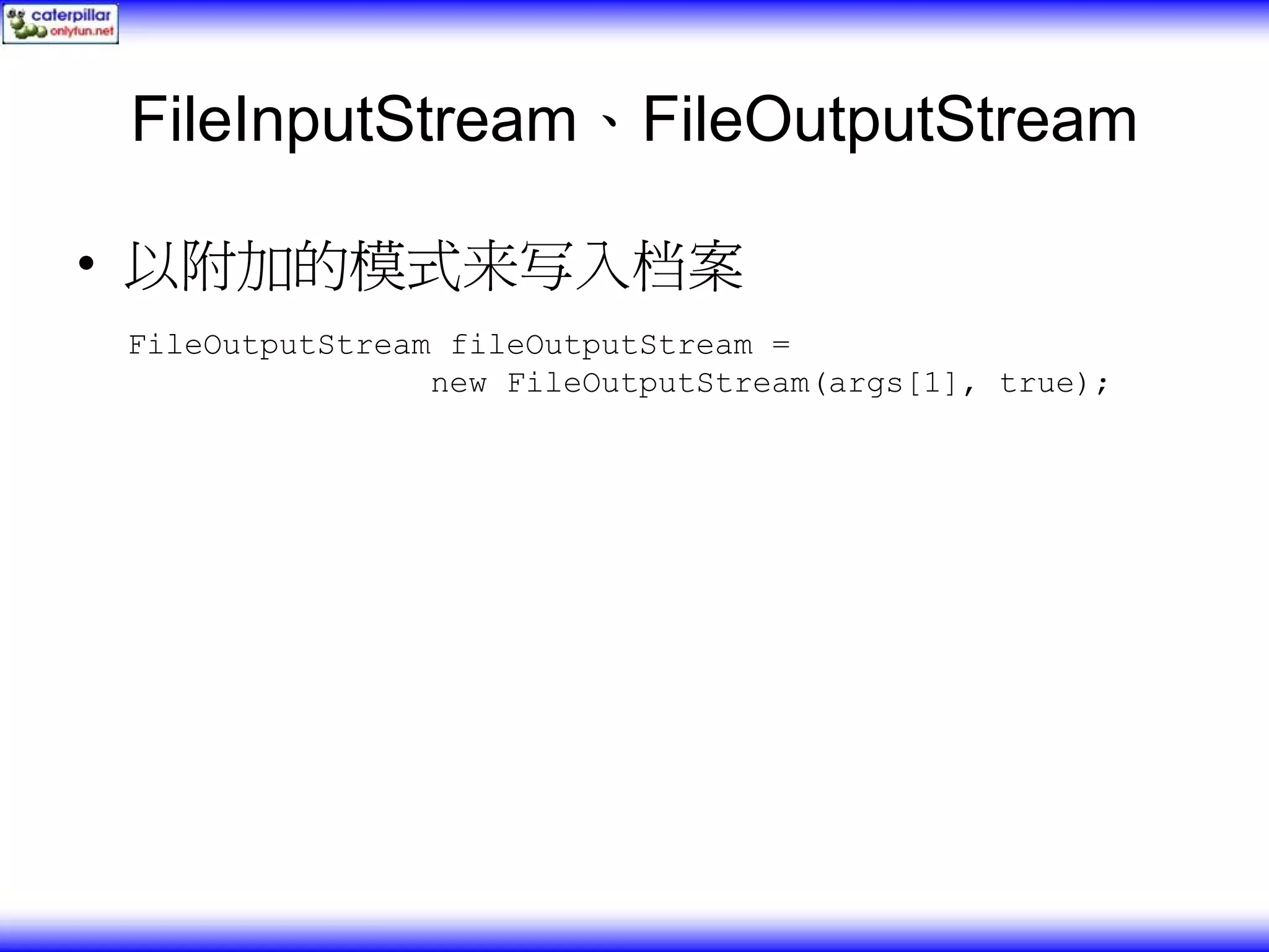 FileInputStream、FileOutputStream • 以附加的模式来写入档案 FileOutputStream fileOutputStream = new FileOutputStream(args[1], true); 