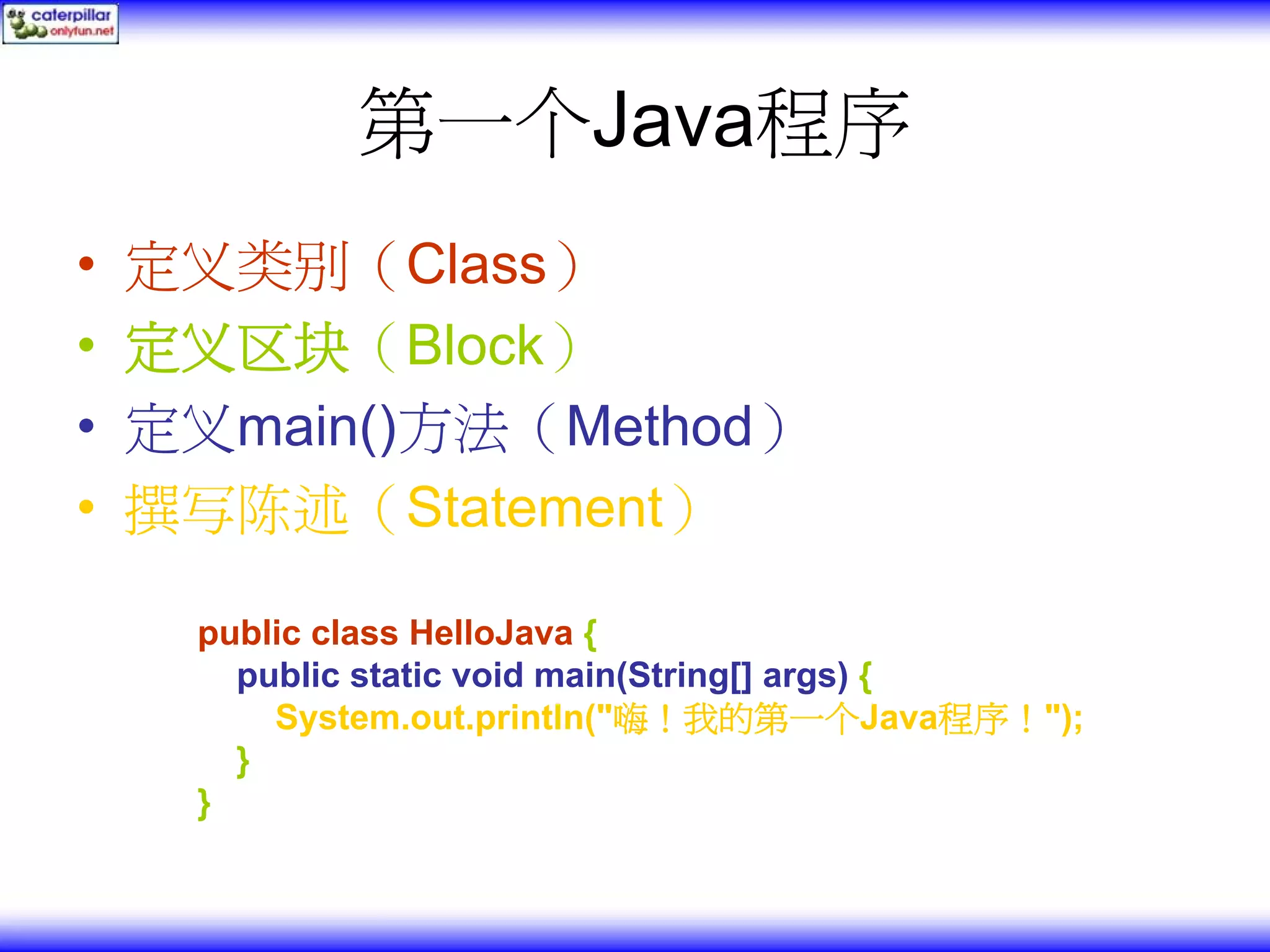 第一个Java程序 • 定义类别（Class） • 定义区块（Block） • 定义main()方法（Method） • 撰写陈述（Statement） public class HelloJava { public static void main(String[] args) { System.out.println("嗨！我的第一个Java程序！"); } } 