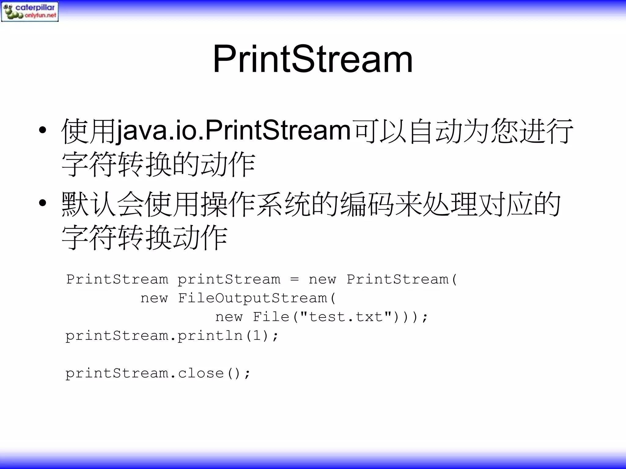 PrintStream • 使用java.io.PrintStream可以自动为您进行 字符转换的动作 • 默认会使用操作系统的编码来处理对应的 字符转换动作 PrintStream printStream = new PrintStream( new FileOutputStream( new File("test.txt"))); printStream.println(1); printStream.close(); 