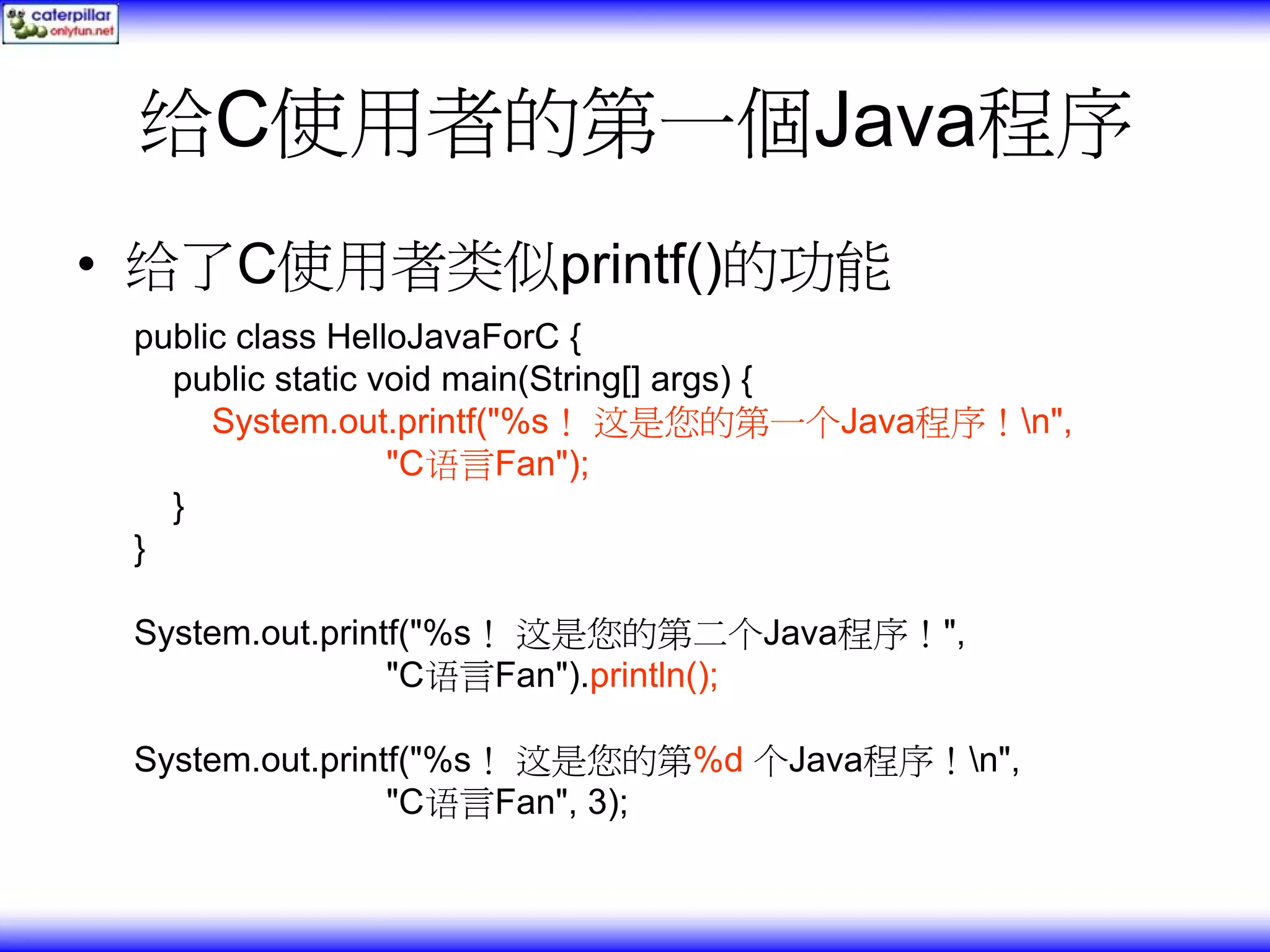 给C使用者的第一個Java程序 • 给了C使用者类似printf()的功能 public class HelloJavaForC { public static void main(String[] args) { System.out.printf("%s！ 这是您的第一个Java程序！n", "C语言Fan"); } } System.out.printf("%s！ 这是您的第二个Java程序！", "C语言Fan").println(); System.out.printf("%s！ 这是您的第%d 个Java程序！n", "C语言Fan", 3); 