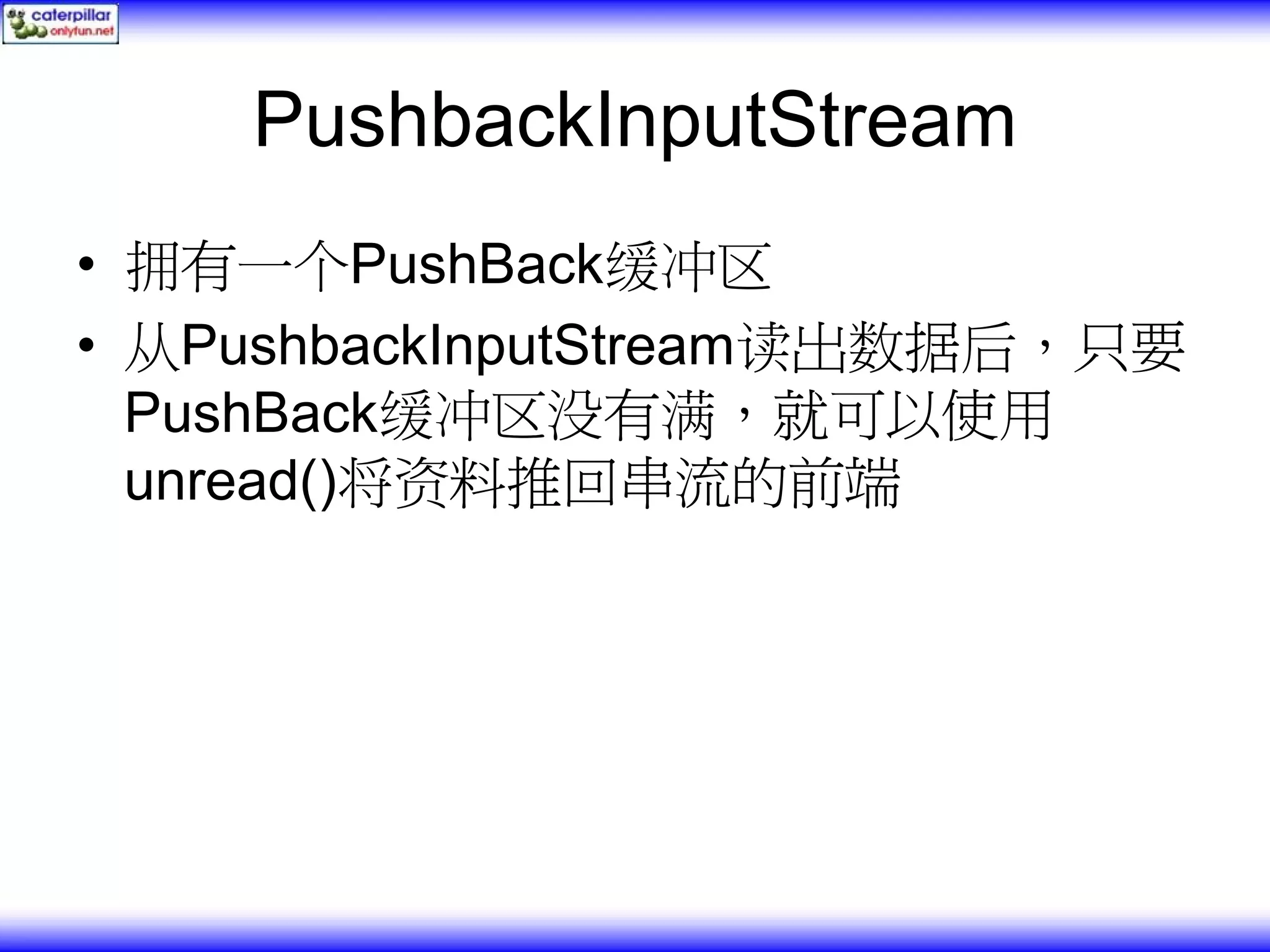 PushbackInputStream • 拥有一个PushBack缓冲区 • 从PushbackInputStream读出数据后，只要 PushBack缓冲区没有满，就可以使用 unread()将资料推回串流的前端 
