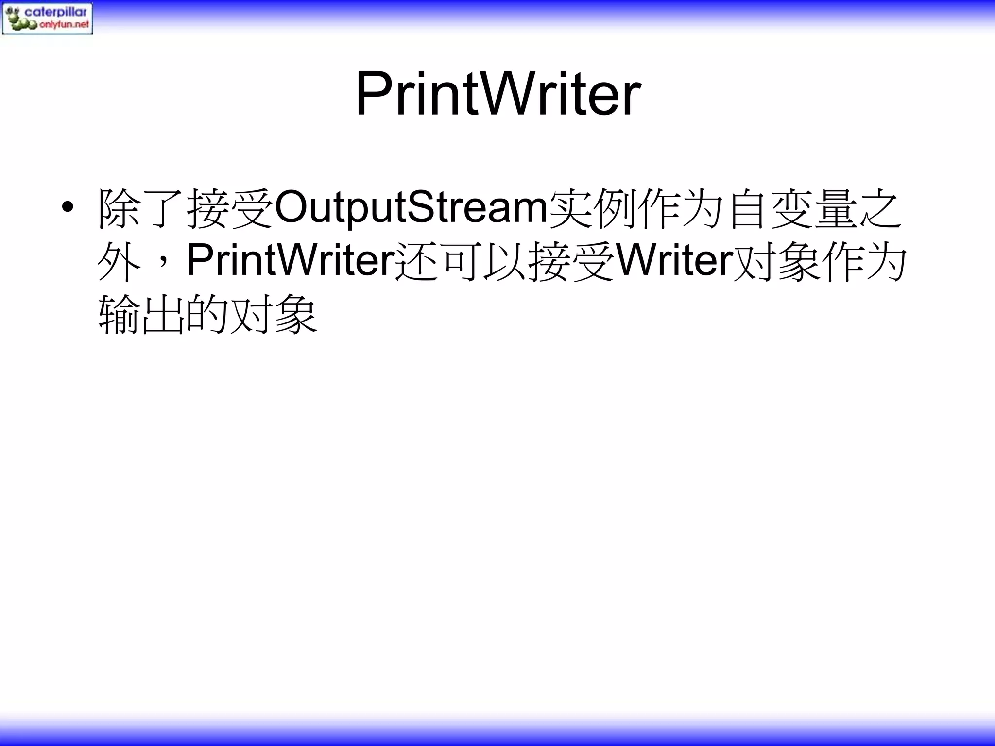 PrintWriter • 除了接受OutputStream实例作为自变量之 外，PrintWriter还可以接受Writer对象作为 输出的对象 