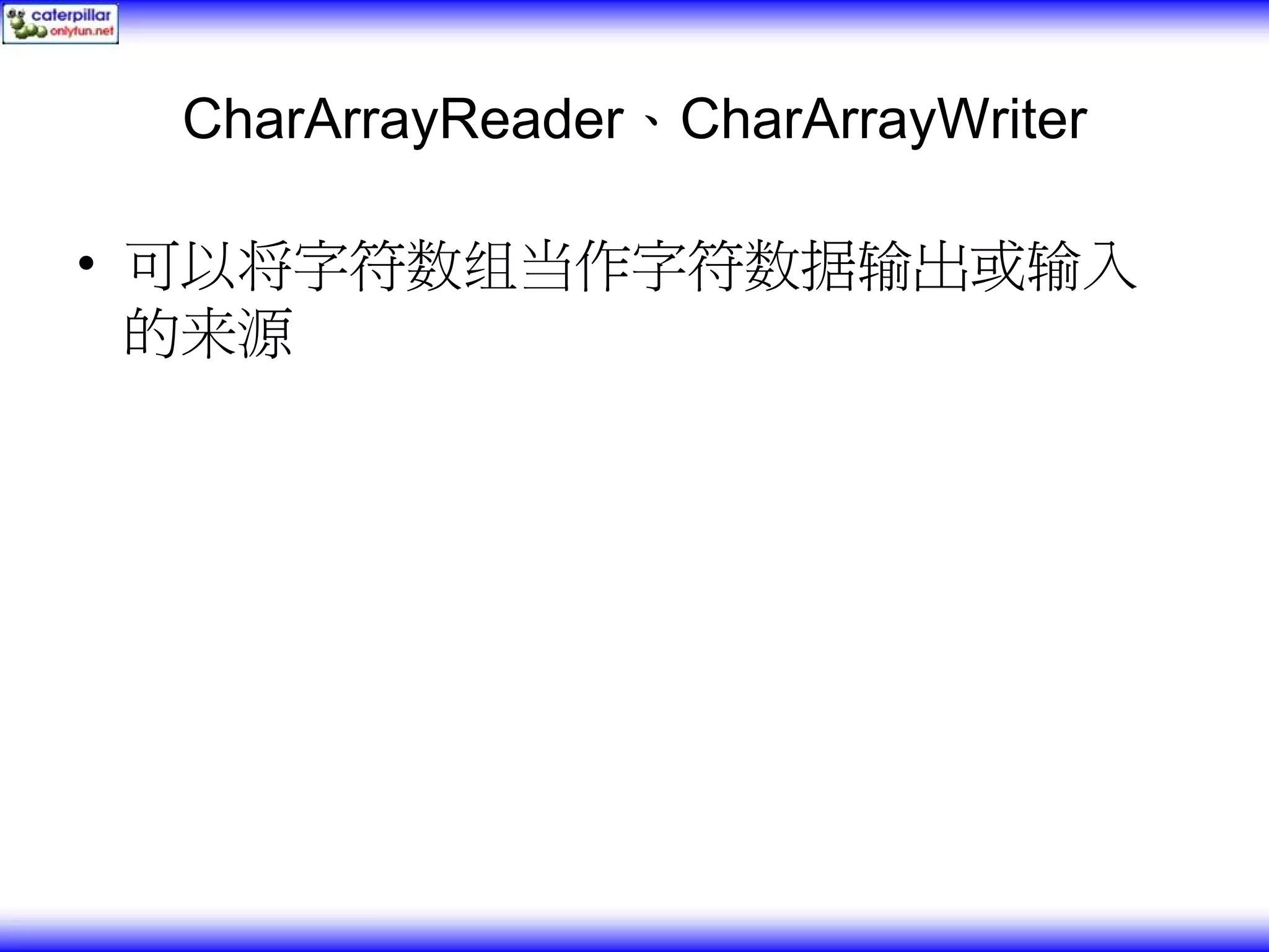 CharArrayReader、CharArrayWriter • 可以将字符数组当作字符数据输出或输入 的来源 