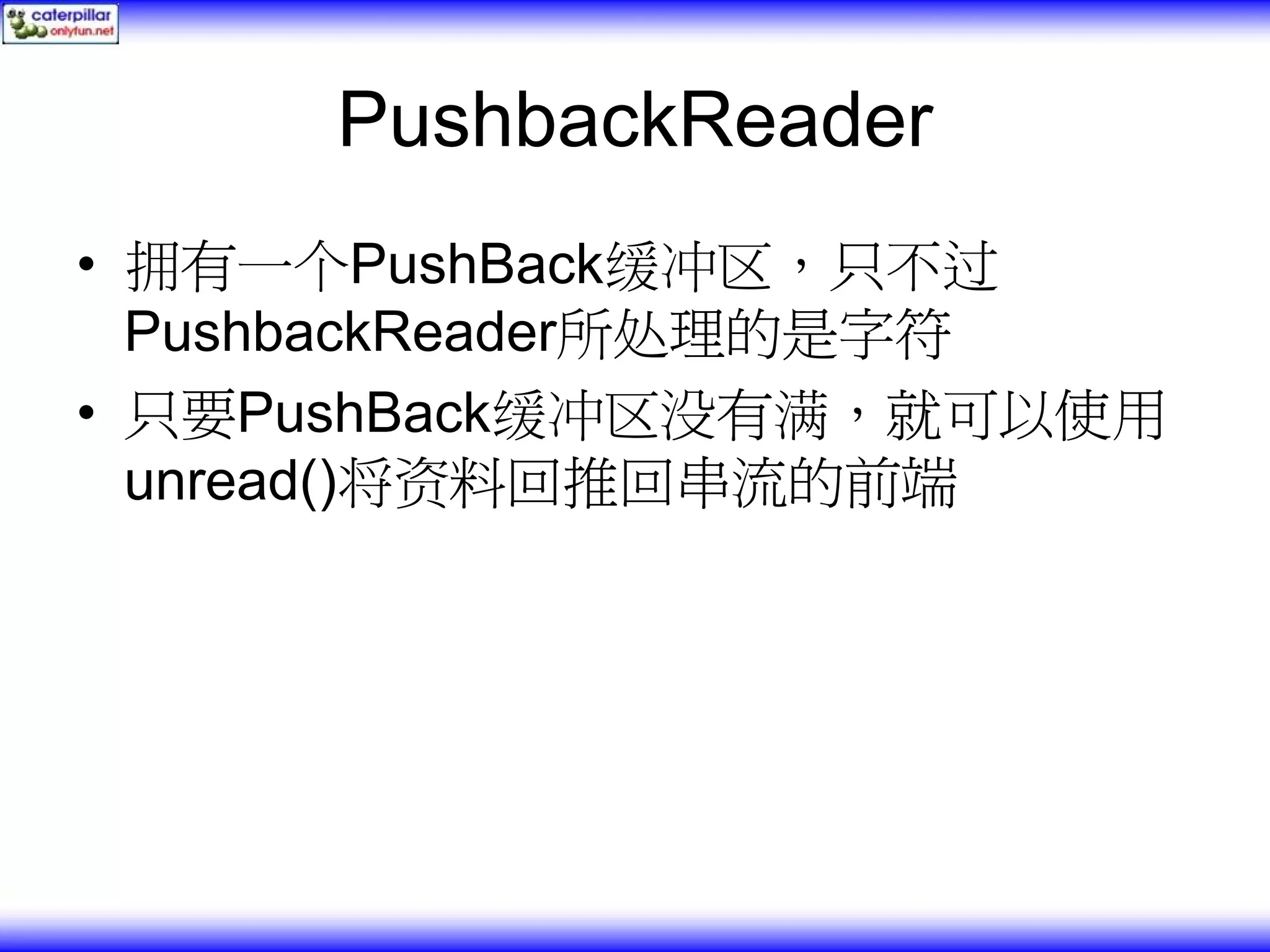 PushbackReader • 拥有一个PushBack缓冲区，只不过 PushbackReader所处理的是字符 • 只要PushBack缓冲区没有满，就可以使用 unread()将资料回推回串流的前端 