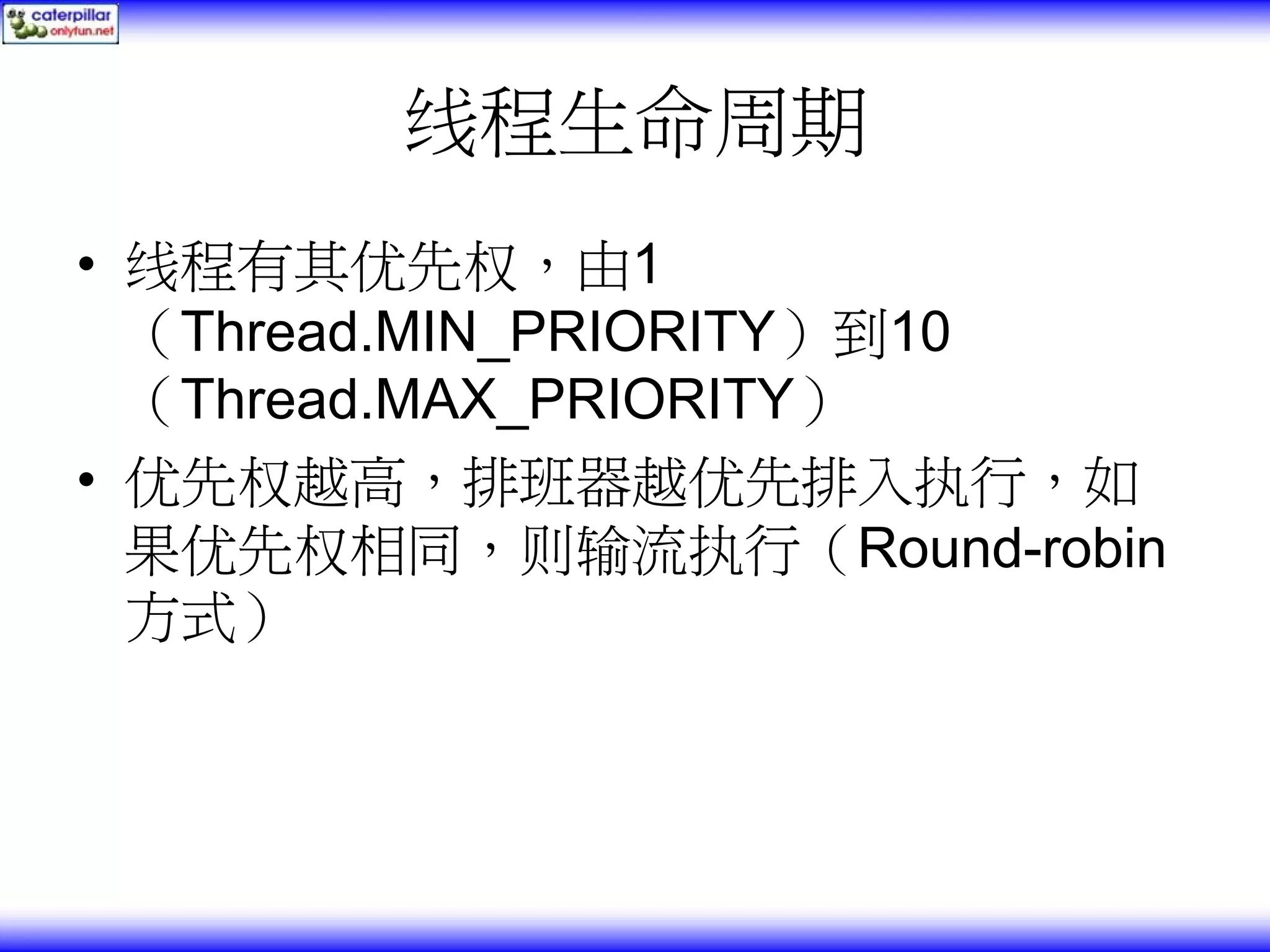线程生命周期 • 线程有其优先权，由1 （Thread.MIN_PRIORITY）到10 （Thread.MAX_PRIORITY） • 优先权越高，排班器越优先排入执行，如 果优先权相同，则输流执行（Round-robin 方式） 