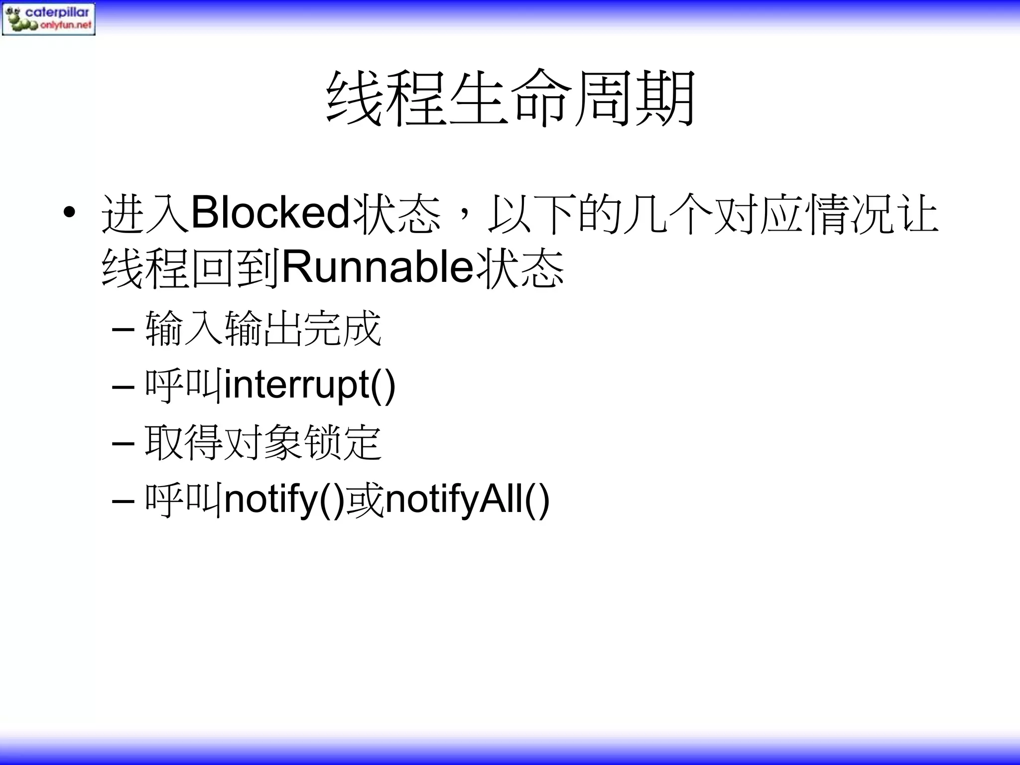 线程生命周期 • 进入Blocked状态，以下的几个对应情况让 线程回到Runnable状态 – 输入输出完成 – 呼叫interrupt() – 取得对象锁定 – 呼叫notify()或notifyAll() 