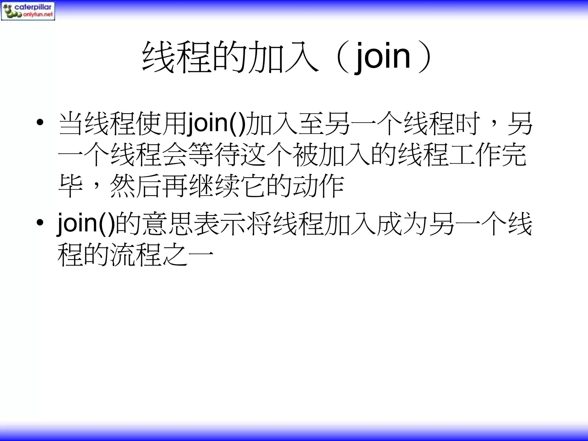 线程的加入（join） • 当线程使用join()加入至另一个线程时，另 一个线程会等待这个被加入的线程工作完 毕，然后再继续它的动作 • join()的意思表示将线程加入成为另一个线 程的流程之一 