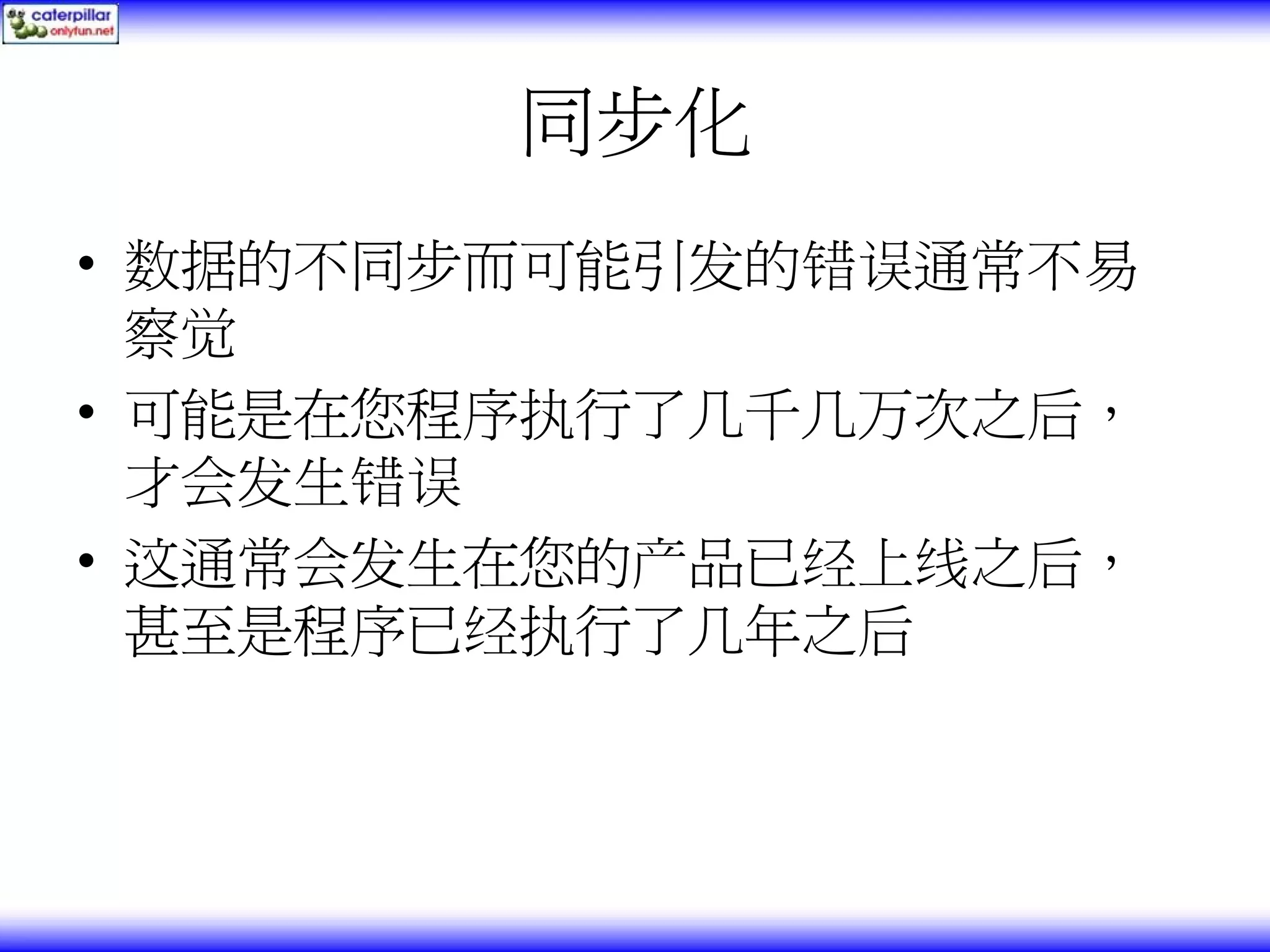同步化 • 数据的不同步而可能引发的错误通常不易 察觉 • 可能是在您程序执行了几千几万次之后， 才会发生错误 • 这通常会发生在您的产品已经上线之后， 甚至是程序已经执行了几年之后 