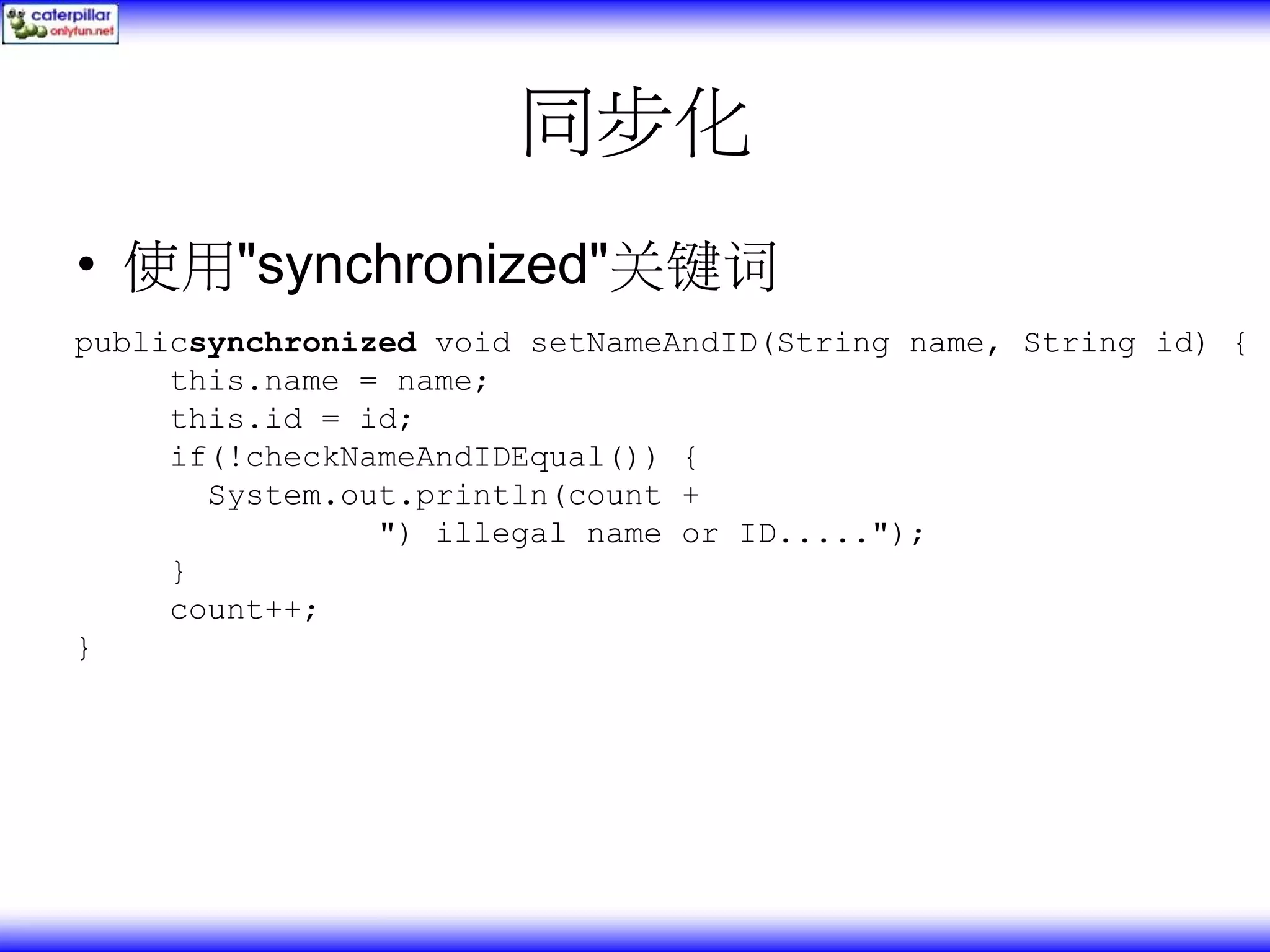 同步化 • 使用"synchronized"关键词 publicsynchronized void setNameAndID(String name, String id) { this.name = name; this.id = id; if(!checkNameAndIDEqual()) { System.out.println(count + ") illegal name or ID....."); } count++; } 