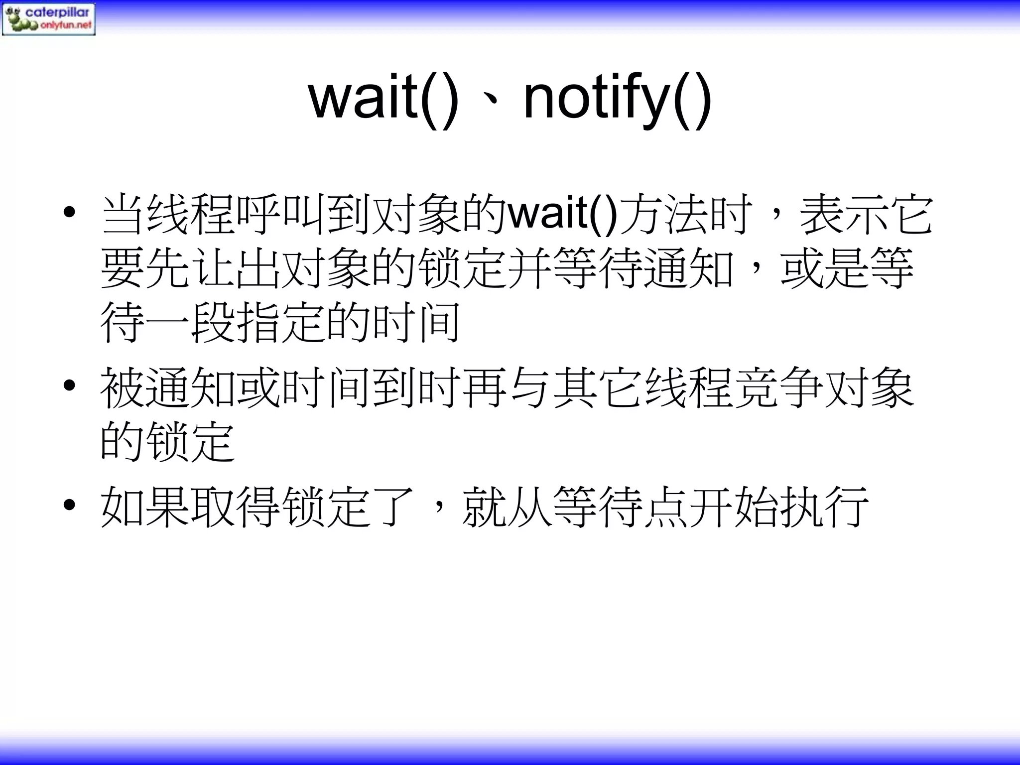 wait()、notify() • 当线程呼叫到对象的wait()方法时，表示它 要先让出对象的锁定并等待通知，或是等 待一段指定的时间 • 被通知或时间到时再与其它线程竞争对象 的锁定 • 如果取得锁定了，就从等待点开始执行 