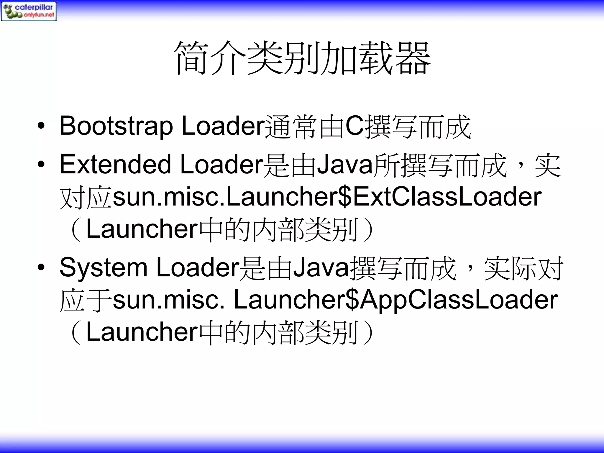 简介类别加载器 • Bootstrap Loader通常由C撰写而成 • Extended Loader是由Java所撰写而成，实 对应sun.misc.Launcher$ExtClassLoader （Launcher中的内部类别） • System Loader是由Java撰写而成，实际对 应于sun.misc. Launcher$AppClassLoader （Launcher中的内部类别） 