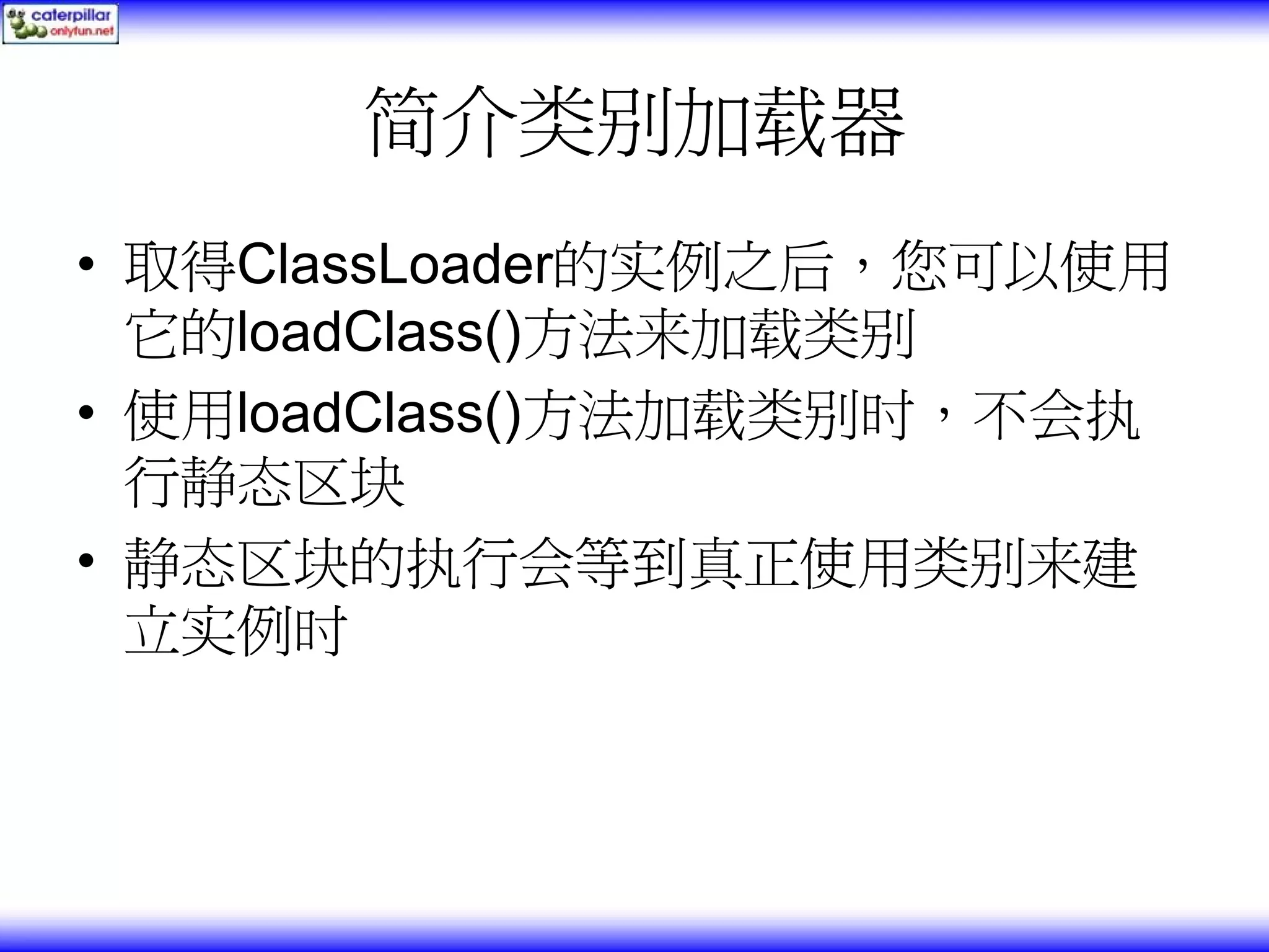 简介类别加载器 • 取得ClassLoader的实例之后，您可以使用 它的loadClass()方法来加载类别 • 使用loadClass()方法加载类别时，不会执 行静态区块 • 静态区块的执行会等到真正使用类别来建 立实例时 