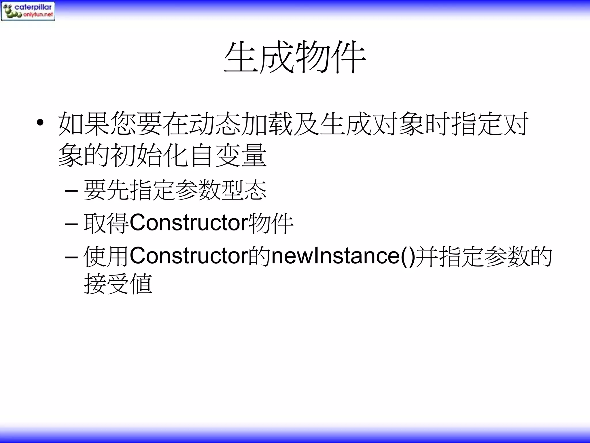 生成物件 • 如果您要在动态加载及生成对象时指定对 象的初始化自变量 – 要先指定参数型态 – 取得Constructor物件 – 使用Constructor的newInstance()并指定参数的 接受值 