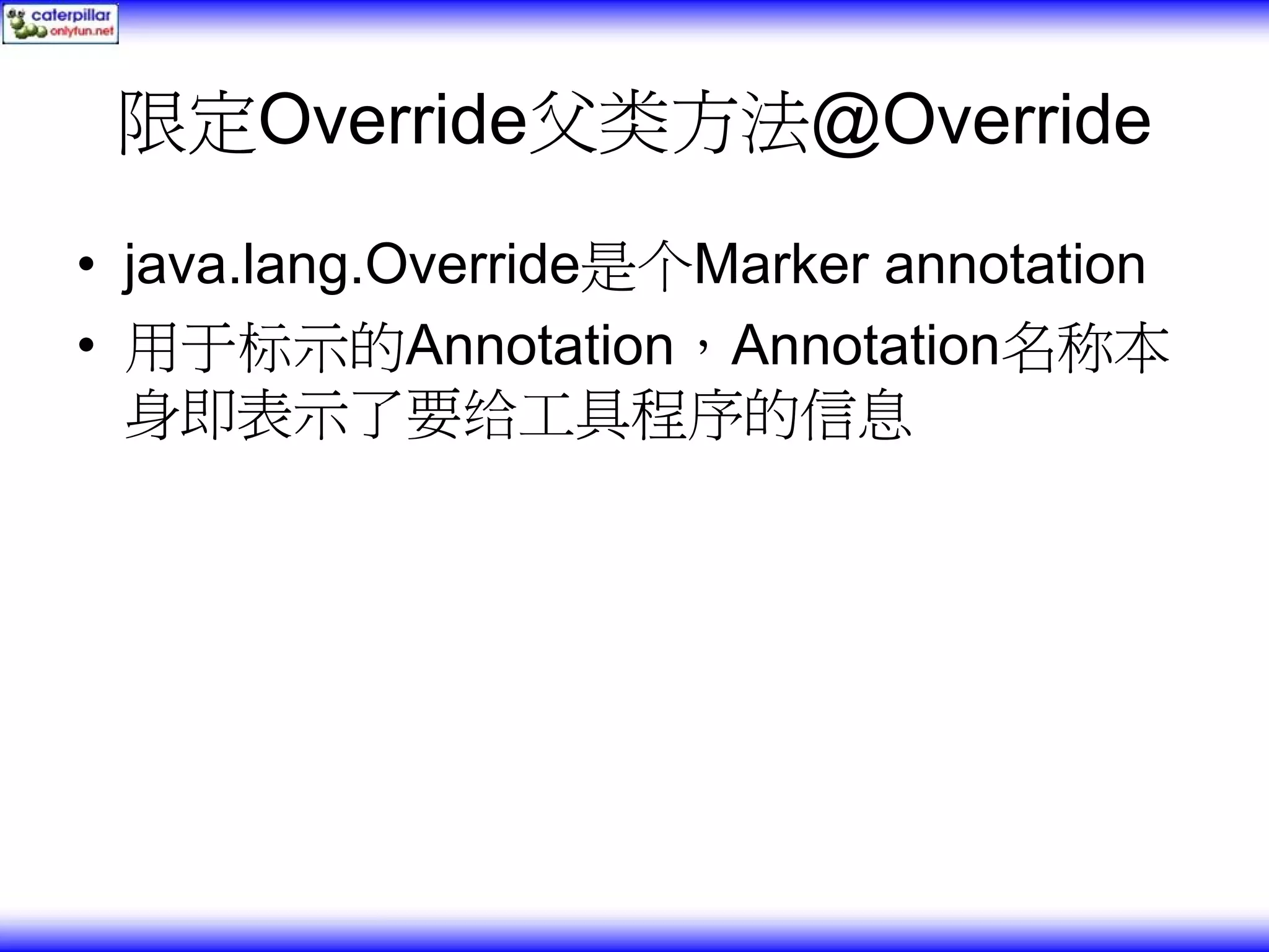 限定Override父类方法@Override • java.lang.Override是个Marker annotation • 用于标示的Annotation，Annotation名称本 身即表示了要给工具程序的信息 