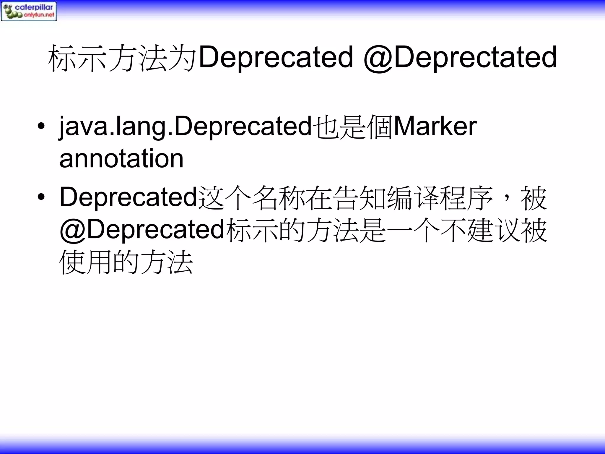 标示方法为Deprecated @Deprectated • java.lang.Deprecated也是個Marker annotation • Deprecated这个名称在告知编译程序，被 @Deprecated标示的方法是一个不建议被 使用的方法 