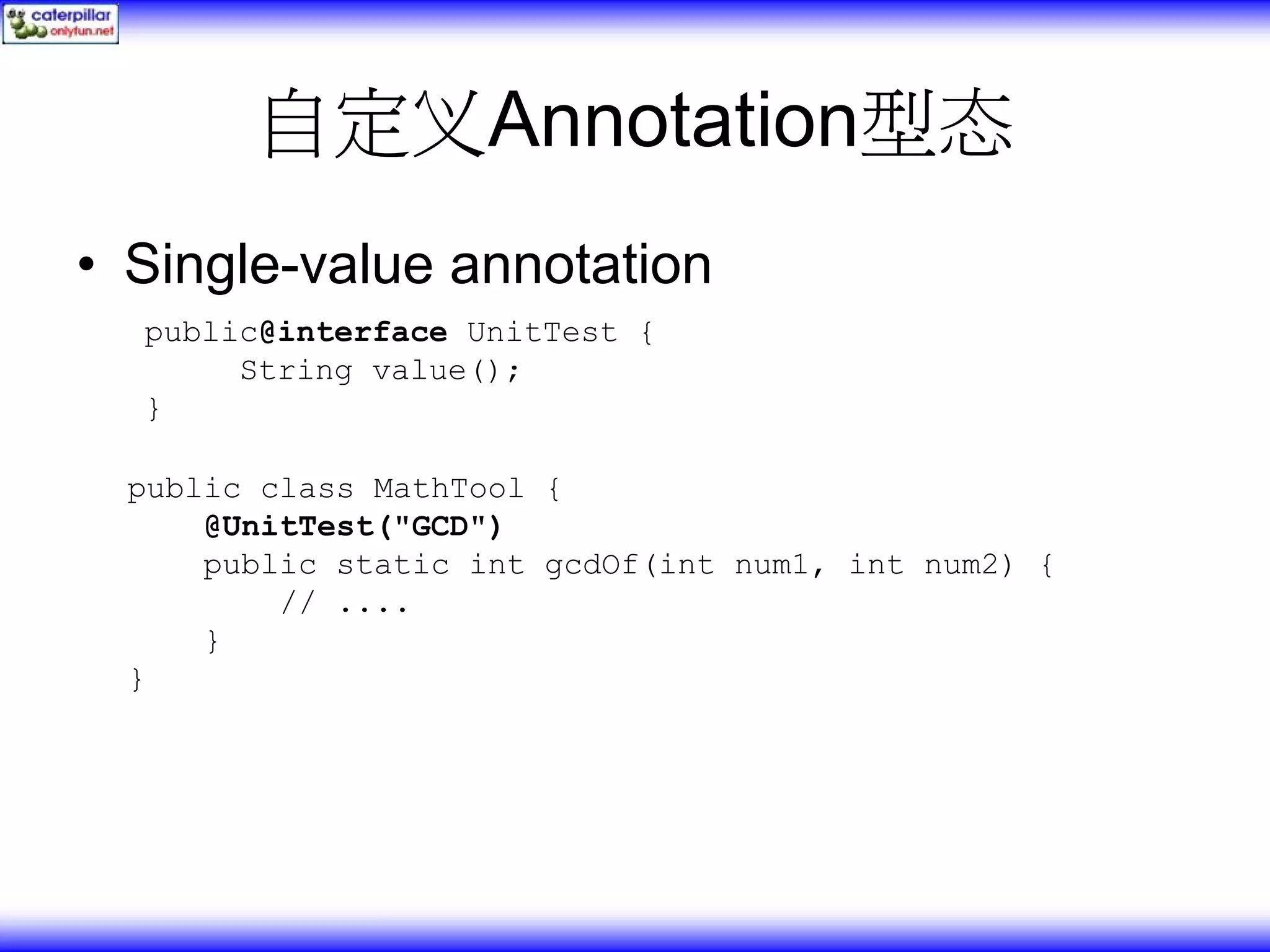 自定义Annotation型态 • Single-value annotation public@interface UnitTest { String value(); } public class MathTool { @UnitTest("GCD") public static int gcdOf(int num1, int num2) { // .... } } 