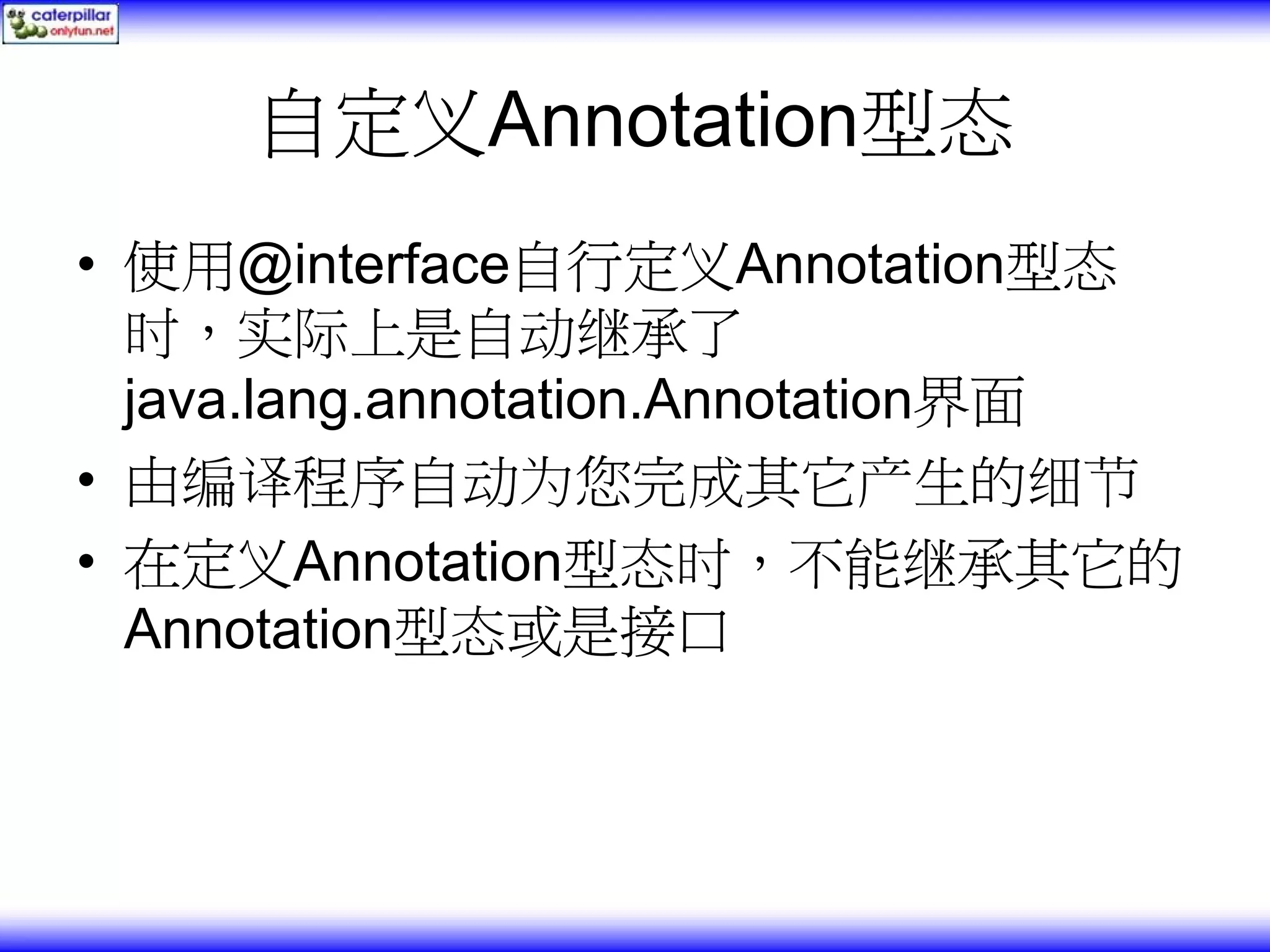 自定义Annotation型态 • 使用@interface自行定义Annotation型态 时，实际上是自动继承了 java.lang.annotation.Annotation界面 • 由编译程序自动为您完成其它产生的细节 • 在定义Annotation型态时，不能继承其它的 Annotation型态或是接口 