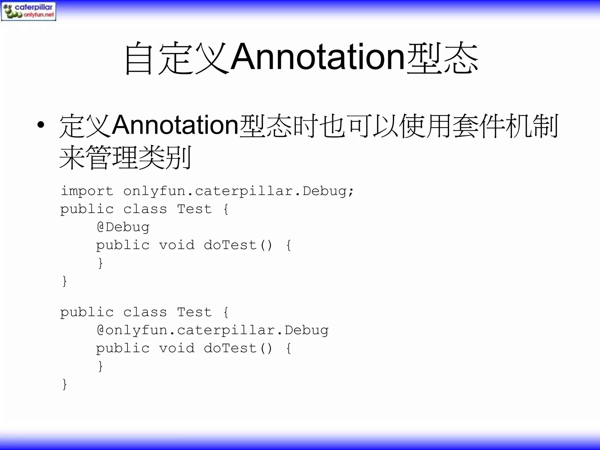 自定义Annotation型态 • 定义Annotation型态时也可以使用套件机制 来管理类别 import onlyfun.caterpillar.Debug; public class Test { @Debug public void doTest() { } } public class Test { @onlyfun.caterpillar.Debug public void doTest() { } } 
