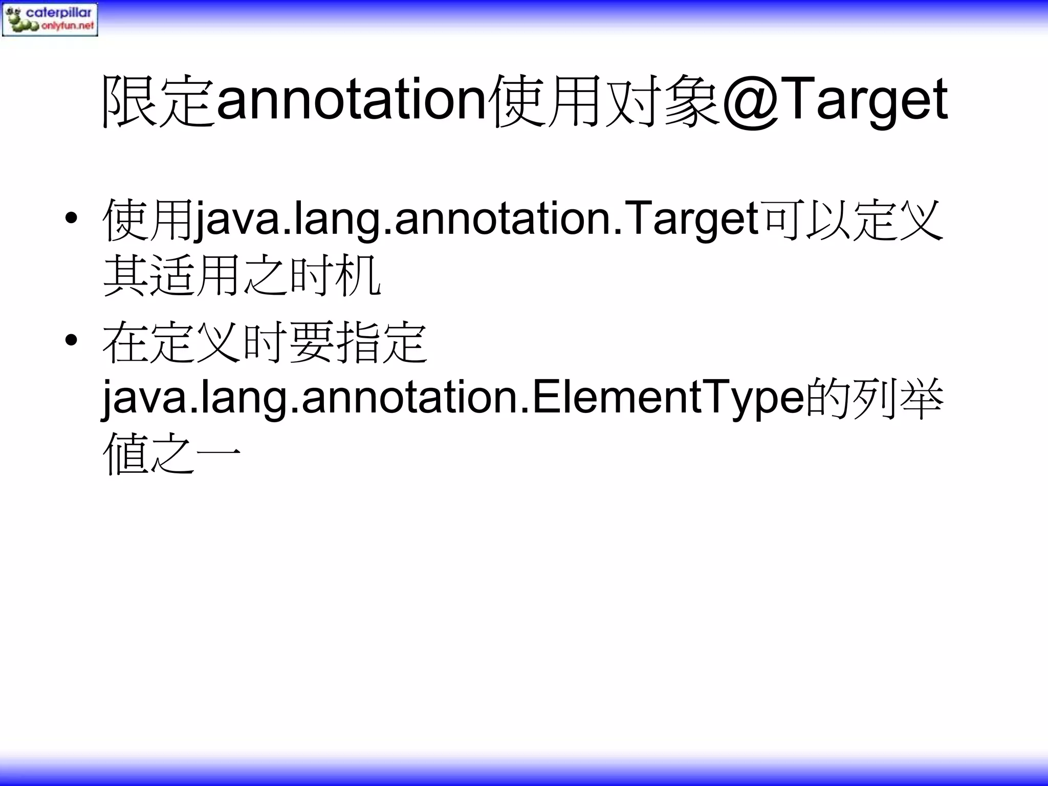 限定annotation使用对象@Target • 使用java.lang.annotation.Target可以定义 其适用之时机 • 在定义时要指定 java.lang.annotation.ElementType的列举 值之一 