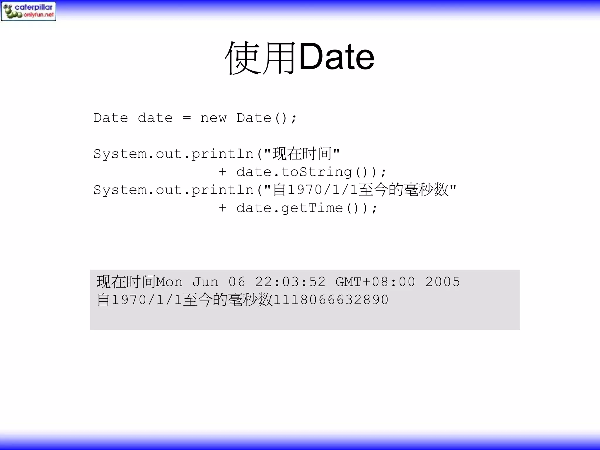 使用Date Date date = new Date(); System.out.println("现在时间" + date.toString()); System.out.println("自1970/1/1至今的毫秒数" + date.getTime()); 现在时间Mon Jun 06 22:03:52 GMT+08:00 2005 自1970/1/1至今的毫秒数1118066632890 