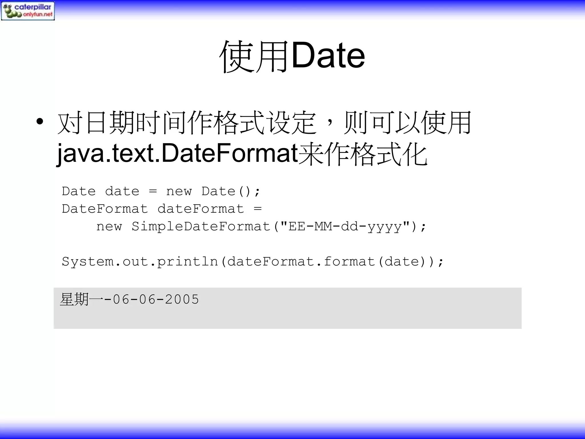 使用Date • 对日期时间作格式设定，则可以使用 java.text.DateFormat来作格式化 Date date = new Date(); DateFormat dateFormat = new SimpleDateFormat("EE-MM-dd-yyyy"); System.out.println(dateFormat.format(date)); 星期一-06-06-2005 