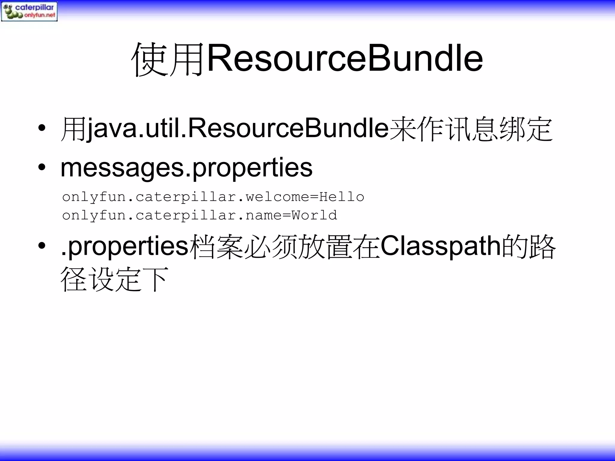 使用ResourceBundle • 用java.util.ResourceBundle来作讯息绑定 • messages.properties onlyfun.caterpillar.welcome=Hello onlyfun.caterpillar.name=World • .properties档案必须放置在Classpath的路 径设定下 