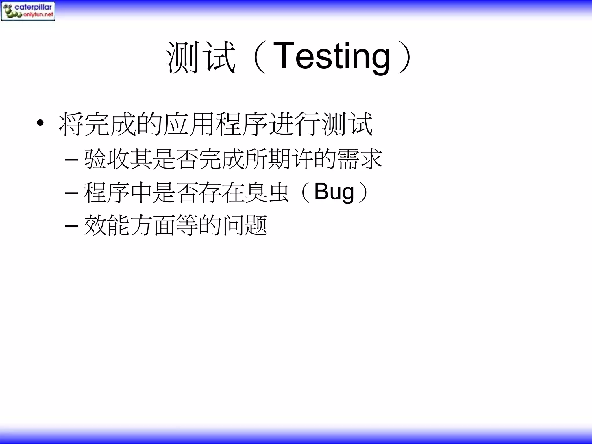 测试（Testing） • 将完成的应用程序进行测试 – 验收其是否完成所期许的需求 – 程序中是否存在臭虫（Bug） – 效能方面等的问题 