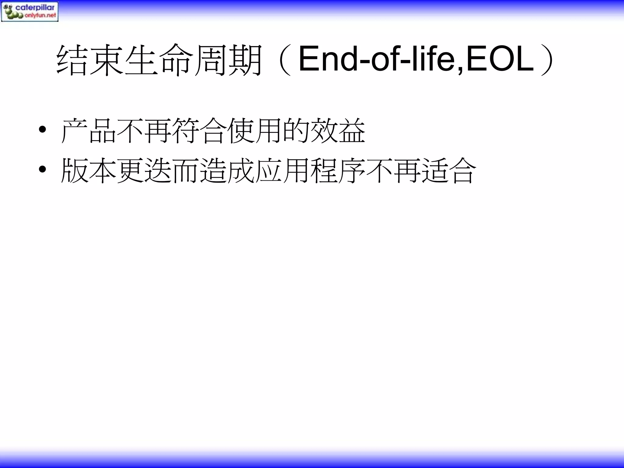 结束生命周期（End-of-life,EOL） • 产品不再符合使用的效益 • 版本更迭而造成应用程序不再适合 