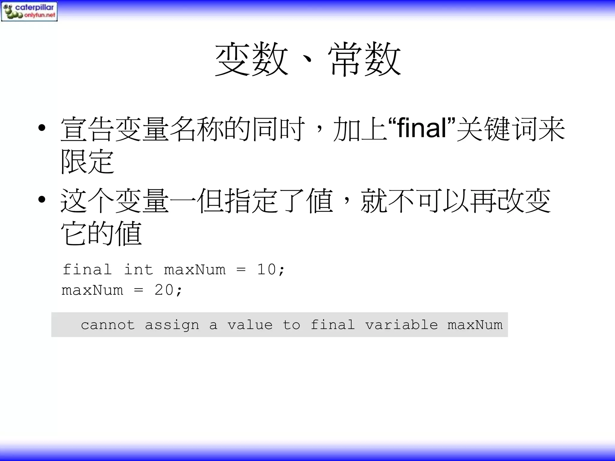 变数、常数 • 宣告变量名称的同时，加上“final”关键词来 限定 • 这个变量一但指定了值，就不可以再改变 它的值 final int maxNum = 10; maxNum = 20; cannot assign a value to final variable maxNum 